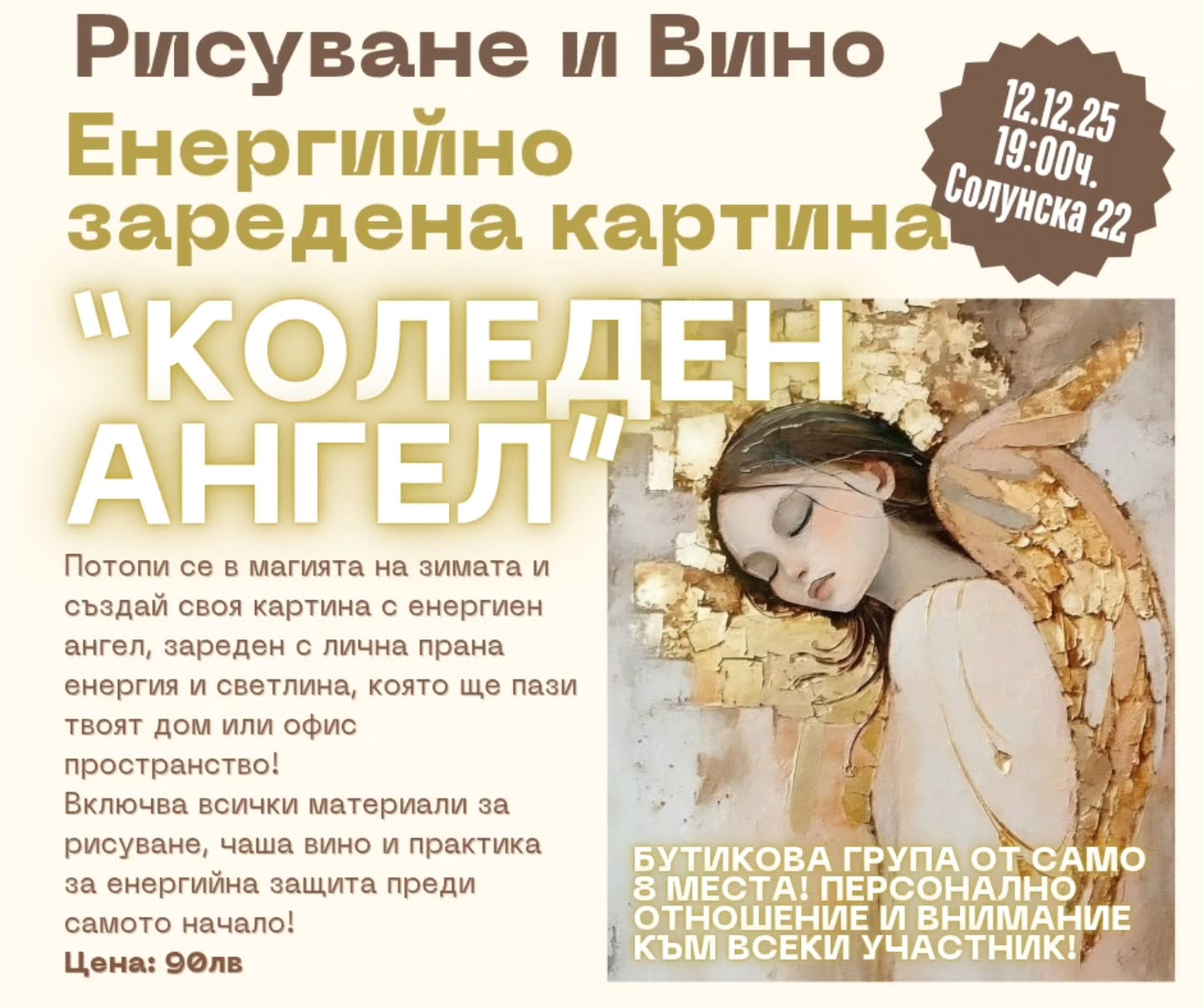 На 12.12 отваряме вратите на един различен зимен ритуал – Рисуване и Вино: “Коледен Ангел”.
Специален гост лектор е Даниела Хаджиева – художник, преподавател и графичен дизайнер, завършила Художествената академия, жена, която рисува не само с таланта си, а и с тишината на вътрешния свят.
В тази бутикова група ще създадеш собствена картина-амулет – ангел, зареден с лична прана енергия и светлина, която да внесе топлина и защита в дома или офиса ти през зимата.
Материалите, чашата вино и практиката за енергийна защита са включени.
✨️БУТИКОВА ГРУПА СЪС САМО 8 МЕСТА – лично внимание към всеки участник.
Дата: 12.12
Час: 19:00
Адрес: Солунска 22
Цена: 90 лв.
Записване:
healingjourneywithmariya.setmore.com