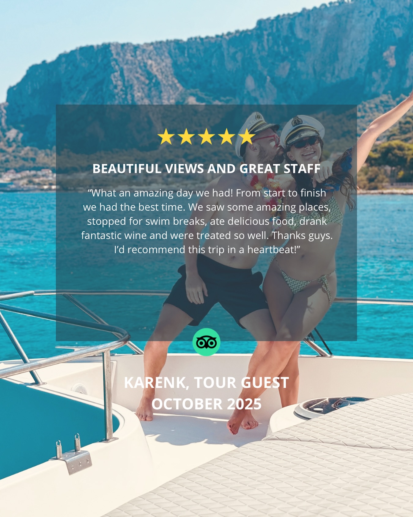 REVIEW
🇬🇧 BEAUTIFUL VIEWS AND GREAT STAFF
“What an amazing day we had! From start to finish we had the best time. We saw some amazing places, stopped for swim breaks, ate delicious food, drank fantastic wine and were treated so well. Thanks guys”
🇮🇹 VISTE MOZZAFIATO E STAFF FANTASTICO
“Che giornata incredibile abbiamo trascorso! Dall’inizio alla fine ci siamo divertiti tantissimo. Abbiamo visto posti meravigliosi, ci siamo fermati per fare il bagno, abbiamo mangiato cibo delizioso, bevuto vino fantastico e siamo stati trattati benissimo. Grazie ragazzi.”