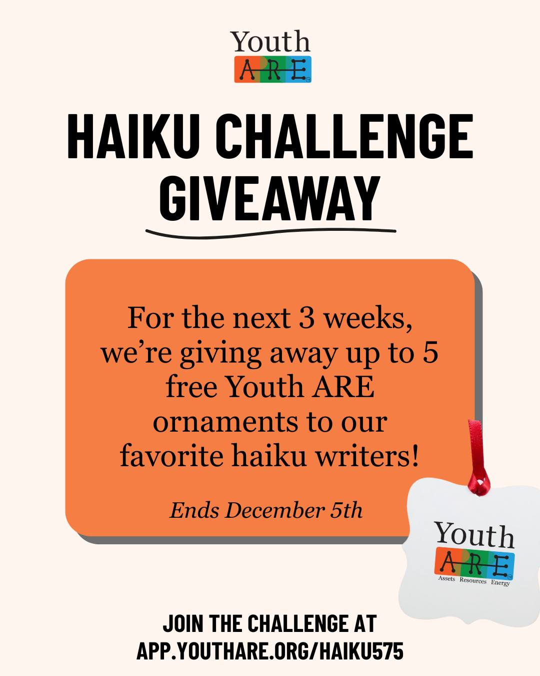 Ready to get creative? For the next 3 weeks, we’re giving away up to 5 free Youth ARE ornaments to our favorite haiku writers!
Here’s how it works:
• Submit haikus to our Weekly Haiku Challenge
• You can submit multiple haikus each week, because more entries = better chances
• We’ll choose our favorite haikus overall and send the writers a Youth ARE ornament
🗓️ Deadline: December 5
🏆 Winners announced: December 8
*Giveaway option to US-based participants only
🌟 Share your voice, have fun with the 5–7–5, and win a little something for the holidays!
🔗 Submit your haikus: https://app.youthare.org/haiku575