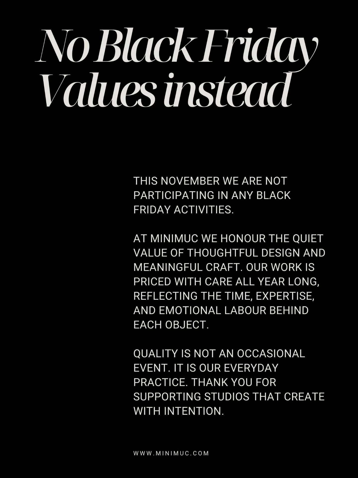 This November we’re choosing again values over noise. No rush, no pressure, no Black Friday.
At MĪNIMUC, we honour thoughtful design, meaningful craft and the emotional labour behind every object we create. Our prices stay fair all year long because quality isn’t a seasonal event.
This year we also made a bold decision: instead of restocking or pushing for sales, we’re focusing our energy on The Hug Project; a gentle invitation to care and to choose self-kindness.
No hustle. Only love.
Thank you for supporting us.
Thank you for supporting practices that create with intention.
🤍
#MINIMUC
#TheHugProject
#DidYouHugYourselfToday
#MentalHealthSupport
#ValuesOverHype
#NoBlackFriday