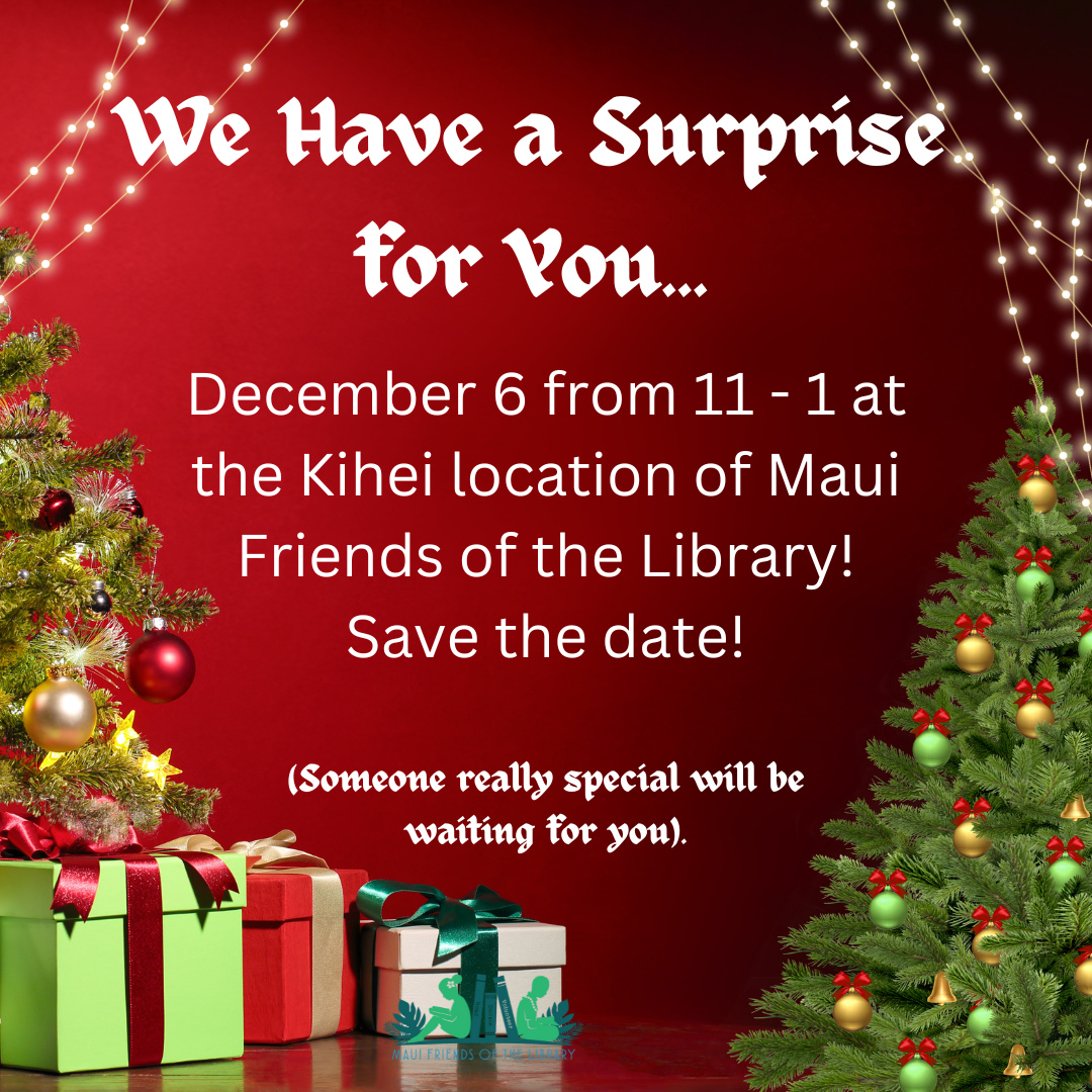 We have a big surprise coming on December 6th at your Kihei Friends of the Library store, SO MARK YOUR CALENDARS! The big reveal will be on our page tomorrow at 9:00!