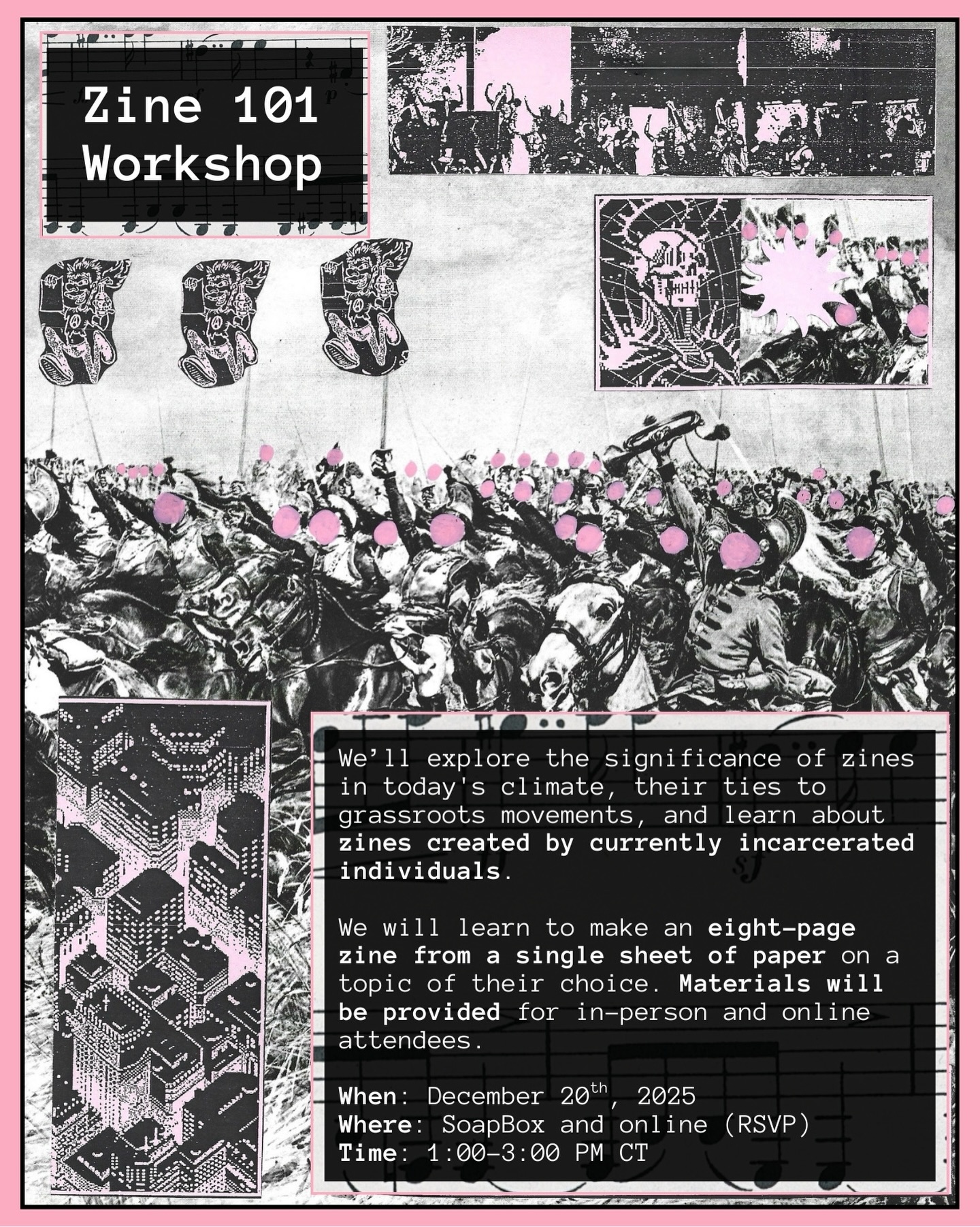 Join us for an afternoon of zine creation! Zines (“zēn,” like “magazine”) are self-published booklets that explore a variety of subject matters and are used to archive people’s memories/thoughts.
We’ll explore the significance of zines in today’s climate, their ties to grassroots movements, and zines created by currently incarcerated individuals. Participants will learn to make an eight-page zine from a single sheet of paper on a topic of their choice or with provided prompts.
Materials will be provided for in-person attendees, while online participants will receive a list of required supplies and access to an image folder for collages. Please RSVP for this event via our LinkTree under the “Zine 101 Workshop” tab!
Accessibility Notes:
-An elevator is available, but there are three steps leading to it, and the bathrooms are not wheelchair accessible. If you arrive after our gathering times of 12:50 PM or 1:10 PM, please call the SoapBox office for assistance.
-Attendees are required to wear masks (a KN95 or better) due to COVID-19; masks will be provided at the event. We’ll limit in-person attendance based on space and notify via registration and social media when capacity is reached.
-Online participants will receive Jitsi access information 15 minutes before the event and can interact with in-person attendees. You can either download the Jitsi app and use it via a web browser.