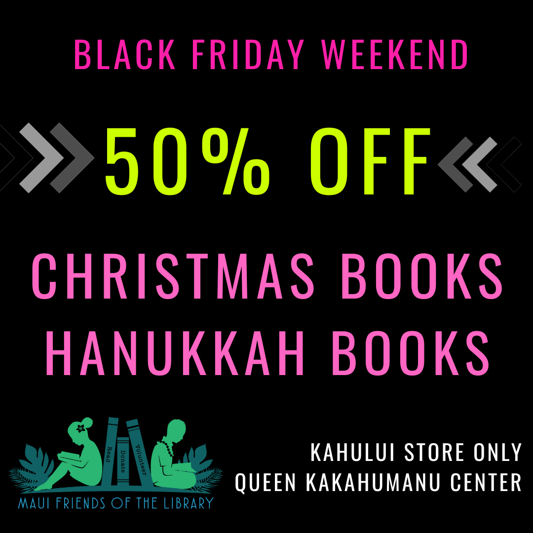 Come into Maui Friends of the Library at Queen Ka’ahumanu Center on Black Friday weekend for 50% off all Christmas and Hanukkah books! Get a head start on the holidays with great prices!
This special sale is only available at the Queen Ka’ahumanu Center and does not include Hawaiiana.
#MauiFriendsoftheLibrary #MauiBookstore #UsedBooks #ReadMoreBooks #supportyourlocallibrary #MauiBooks #mfol #MauiNonProfit #kidsbooks #ReadBooks #MauiGifts #Books #Hawaiiana #HawaiianBooks #KeikiBooks #ShopLocal #SupportLocalMaui #Christmasgifts #bookclub #Hanukkah #volunteerMaui #Christmasbooks #Hanukkahbooks #shopsmall #buylocal #shoplocal #NeedVolunteersMaui #supportlocalbusiness #shopsmallbusiness #Santabooks