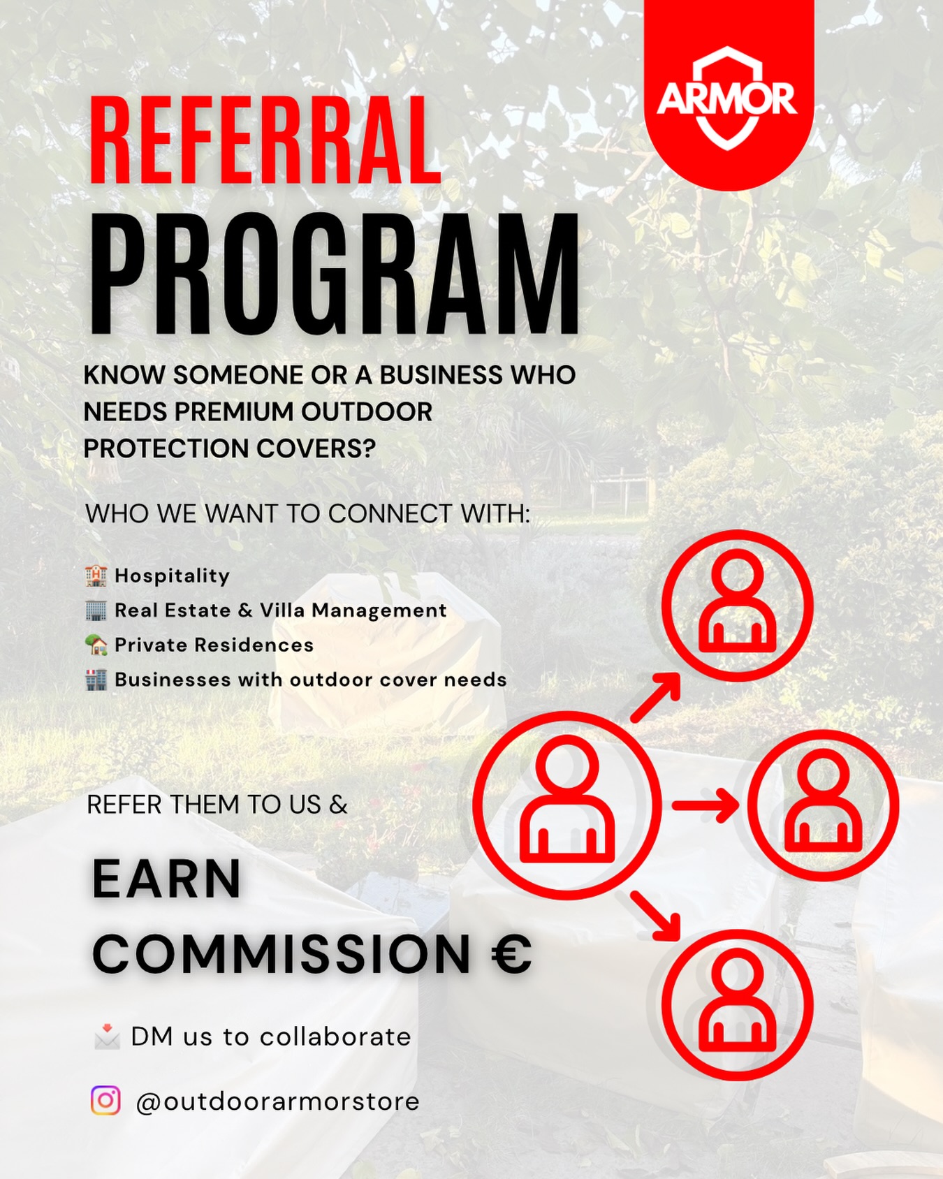 🛡️ OUTDOOR ARMOR — REFERRAL PROGRAM
Help connect businesses and homeowners with premium outdoor protection solutions and earn commission for every successful referral.
At Outdoor Armor, we design and manufacture high-quality, custom outdoor furniture covers built to last. If you know someone who could benefit from long-term protection for their outdoor spaces, we’d love to work with them.
How it works:
1️⃣ Refer a client or business to us
2️⃣ We handle consultation, design & production
3️⃣ You receive a commission payout once the order is completed
Whether you’re in property management, hospitality, construction, or simply know someone upgrading their outdoor space — partnering with us is a simple way to earn while offering genuine value.
📩 DM us to join the program or request full commission structure
📸 Follow: @outdoorarmorstore