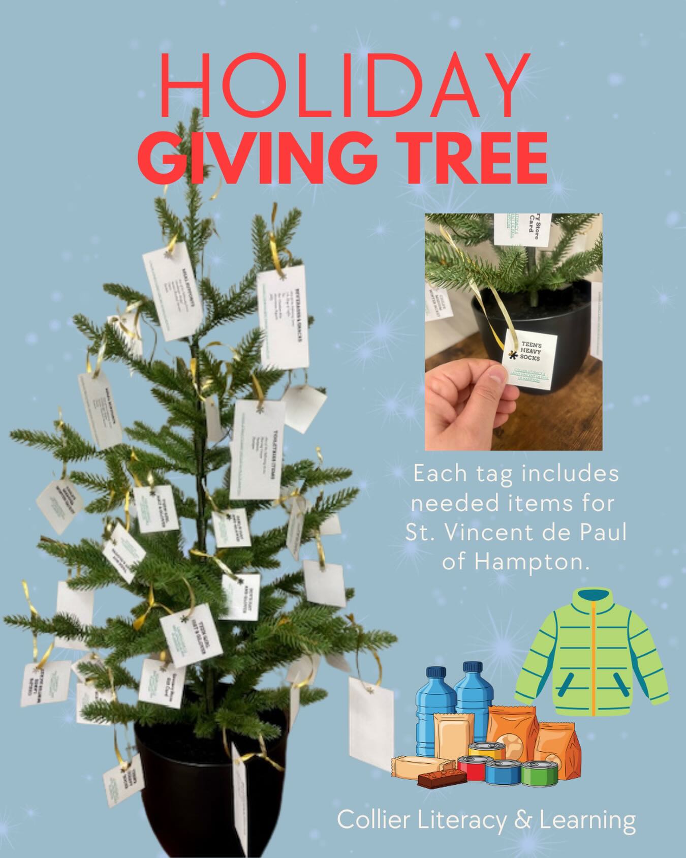 Help make the winter season a little easier and brighter for a local family. This December, we are excited to host a Giving Tree in partnership with St. Vincent de Paul of Hampton. We are collecting food and clothing items for their Food Pantry and Clothes Closet, and every donation makes a meaningful difference! The tree in our lobby has tags with lists of their highest-need items.
If your family would like to participate, simply:
Ā Ā Ā Ā ā¢Ā Ā Ā Ā Choose a tag from the tree.
Ā Ā Ā Ā ā¢Ā Ā Ā Ā Bring the donation to the Collier Literacy office (unwrapped, please).
Ā Ā Ā Ā ā¢Ā Ā Ā Ā Return all items by December 23rd.
Thank you for helping support local families this season!