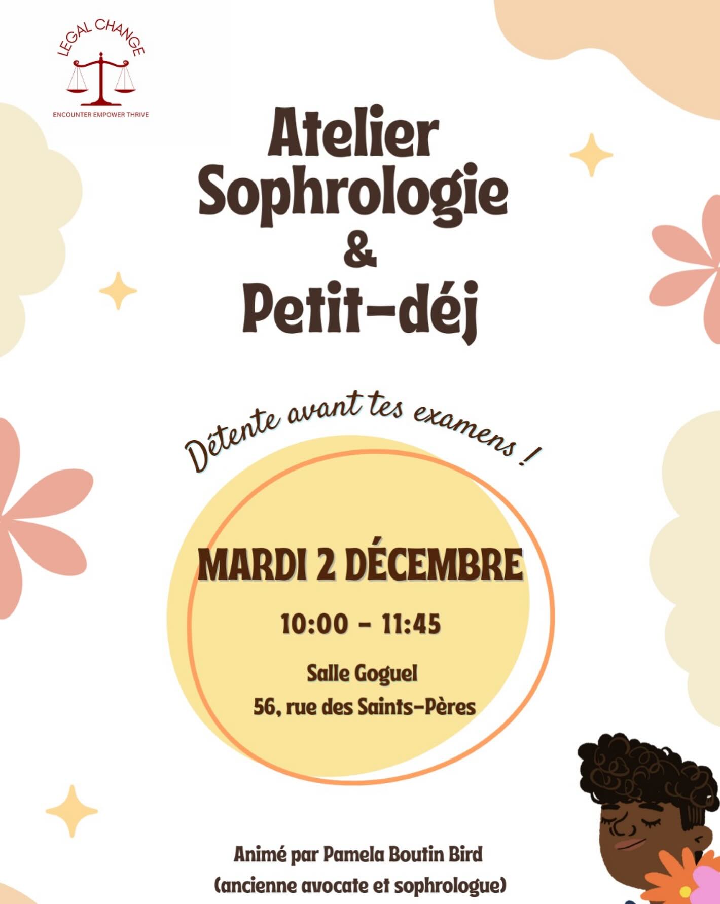 Hello à tous ✨
On vous invite à un moment de calme avant les examens : un atelier de sophrologie + petit-déj 🥐💛
🗓️Mardi 2 décembre
🕒 10h00 - 11h45 (début du petit-déj à 10h00 et début de l’atelier de sophrologie à 10h45)
📍 Salle Goguel - 56 rue des Saints-Pères
L’atelier sera animé par Pamela Boutin Bird, ancienne avocate et sophrologue 🌿
N’hésitez pas à venir, c’est ouvert à tous et ça vous fera vraiment du bien ✨
Lien d’inscription : https://docs.google.com/forms/d/e/1FAIpQLScDsyFs0r8IcU1slIr-JaS7PaUAGN31m0NMtt3oeBwnSqVmOQ/viewform?usp=publish-editor
