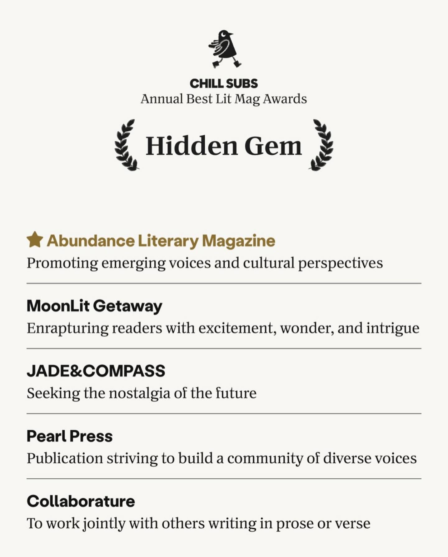 🏅Thank you so much to @chillsubs_official and to everyone who voted for Pearl Press in the hidden gem category. Starting this publication in 2020 was my ray of light during our global crisis (a never ending one at that). Pearl Press is always something I can look forward to working on and feeling creative and inspired from all of your work you share. I am so grateful to be recognized among these other really wonderful platforms.
Most importantly, we are all creating spaces to continue being creative, to bring new names and faces to the light, and to celebrate the beauty we all want to cultivate.
@abundanceliterary
@mgliterary
@jadeandcompass
-
#pearlpress