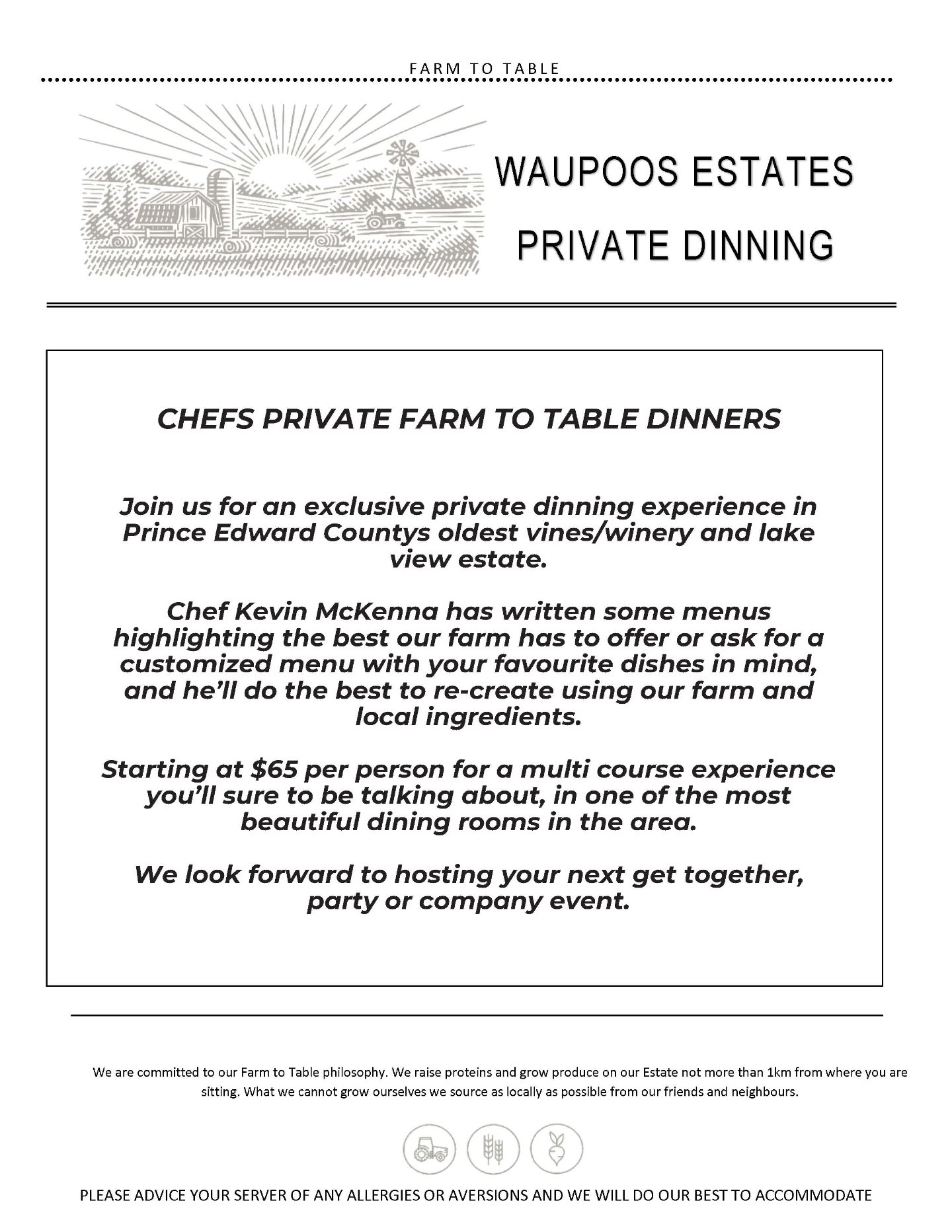 Chef’s Private Farm-to-Table Dinners
Join us for an exclusive private dining experience curated by Chef Kevin McKenna. Choose from thoughtfully crafted menus that highlight the very best our farm has to offer, or request a customized menu inspired by your favourite dishes, re-imagined using our farm and locally sourced ingredients.
Starting at $65 per person (minimum of 8 guests), enjoy a multi-course experience you’ll be talking about long after the last bite, set in one of the most beautiful dining rooms in the area.
We look forward to hosting your next gathering.