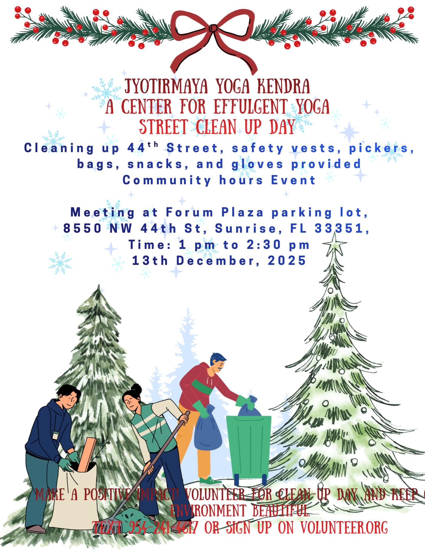 🌿✨ COMMUNITY STREET CLEAN-UP DAY ✨🌿
Hosted by Jyotirmaya Yoga Kendra – A Center for Effulgent Yoga
Join us as we come together to clean up 44th Street and give back to our beautiful community! 💚 Community service hours available.
🗓 Date: December 13th, 2025
⏰ Time: 1:00 PM – 2:30 PM
📍 Meeting Location:
Forum Plaza Parking Lot
8550 NW 44th St, Sunrise, FL 33351
🦺 We provide:
✔️ Safety vests
✔️ Pickers
✔️ Gloves
✔️ Trash bags
✔️ Snacks & water
Let’s make a positive impact together and keep our environment clean and beautiful! 🌎✨
📲 To volunteer:
Text 954-241-4617 or sign up on Volunteer.org
#JyotirmayaYogaKendra #CommunityCleanUp #SunriseFL #VolunteerFL #CommunityService #GiveBack #YogaForCommunity #EffulgentYoga #CleanUpDay #HolidayGiving