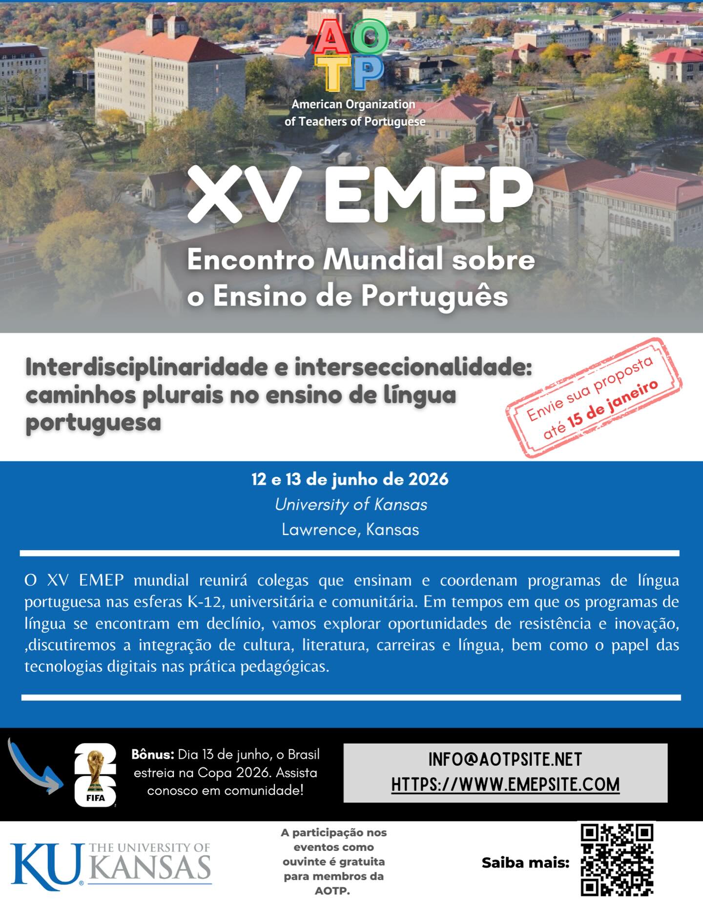 🌍 XV EMEP: Encontro Mundial sobre o Ensino de Português
O XV EMEP Mundial reunirá colegas que ensinam e coordenam programas de língua portuguesa nos contextos K-12, universitário e comunitário.
Em um momento em que muitos programas de línguas enfrentam desafios, o EMEP será um espaço de resistência, diálogo e inovação.
🧩 Vamos discutir:
• integração entre língua, cultura, literatura e carreiras
• interdisciplinaridade e interseccionalidade no ensino de português
• o papel das tecnologias digitais nas práticas pedagógicas
🏛️ 12 e 13 de junho, University of Kansas | Lawrence, Kansas
A participação como ouvinte é gratuita para membros da AOTP!
📣 Chamada de propostas aberta! Envie sua proposta até 15 de janeiro!
⚽ Bônus : 13 de junho é a estreia do Brasil na Copa do Mundo 2026. Assista conosco, em comunidade!
🔗 Saiba mais: https://www.emepsite.com