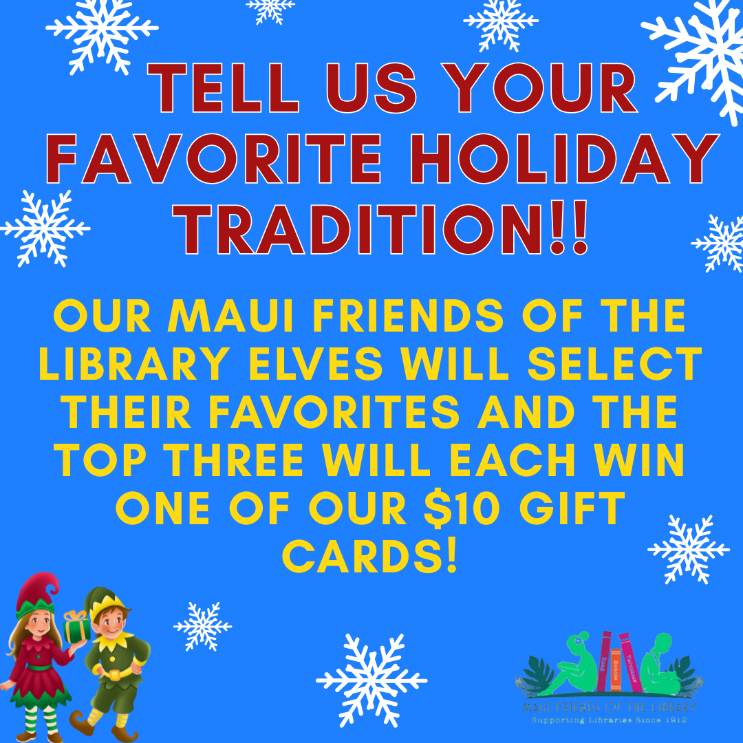Hey everybody! Tell us your favorite holiday tradition and you could win a $10 gift card from Maui Friends of the Library! Remember, most of our books are a complete steal, and with your gift card in hand, you could get 2-3 books for adults or up to 10 books for kids! Just post your family’s favorite tradition in reply to this post by 6:00 pm on Saturday, December 20th, and our elves will get busy finding our favorite three!
#MauiFriendsoftheLibrary #MauiBookstore #UsedBooks #ReadMoreBooks #MauiBooks #mfol #kidsbooks #ReadBooks #MauiGifts #Books #Hawaiiana #HawaiianBooks #KeikiBooks #ShopLocal #SupportLocalMaui #booklover #bibliophile #shopsmall #buylocal #shoplocal #treatyourself #supportlocalbusiness #shopsmallbusiness #christmasevent #holiday traditions #giftcard #contest