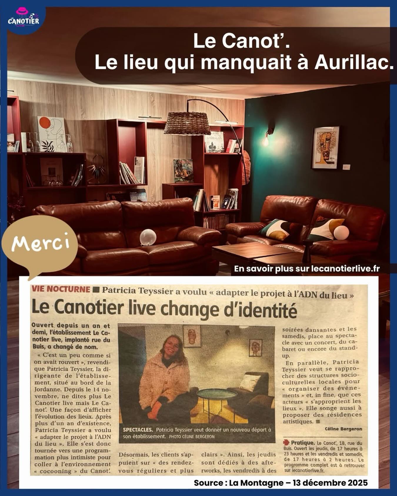 📰 Merci La Montagne
Ce week-end, La Montagne a consacré un encart au Canot’.
Un bel espace mis en lumière, et des mots qui résonnent fort pour nous 💛
Depuis un an et demi, le lieu existe.
Mais ces derniers mois, quelque chose s’est affirmé, clarifié, assumé.
Le Canotier est devenu Le Canot’.
Un lieu plus juste, plus fidèle à son ADN :
– intimiste
– chaleureux
– humain
– pensé pour prendre le temps, bien installé
Un grand lieu, oui.
Mais surtout un lieu où l’on vient se poser, partager, écouter, discuter, manger, boire un verre, danser sans se presser, sans foule, sans vacarme
Les jeudis, vendredis, samedis…
Et tous ces moments qui ne ressemblent pas aux autres.
Merci à La Montagne d’avoir su capter et raconter ce virage, cette identité retrouvée, cette autre façon de sortir à Aurillac.
Et merci à celles et ceux qui poussent la porte, reviennent, parlent du lieu, le font vivre.
L’histoire continue 💫
—
Le Canot’
Un lieu qui manquait à Aurillac