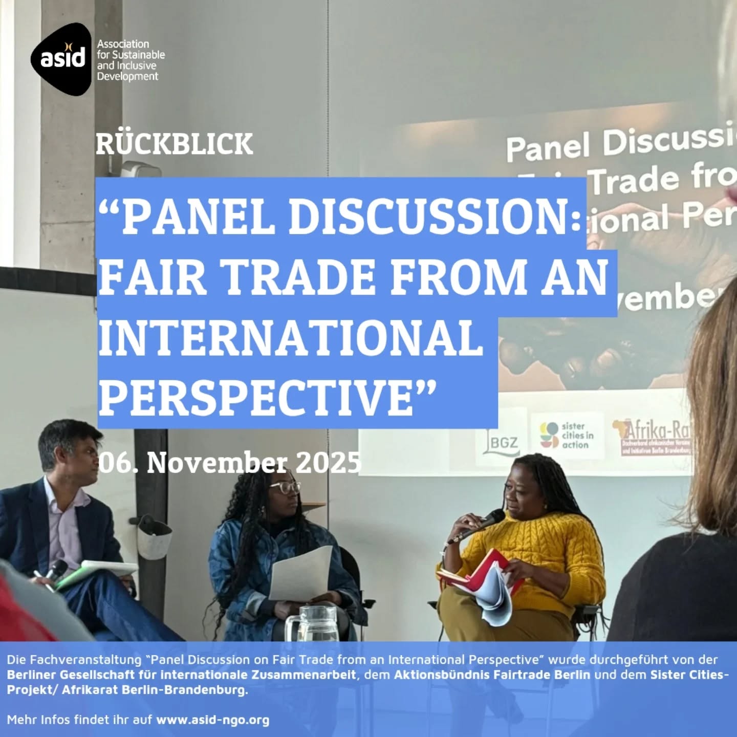 Im November waren wir zu Gast auf einer gemeinsamen Veranstaltung der Berliner Gesellschaft für internationale Zusammenarbeit, dem Aktionsbündnis Fairtrade Berlin und dem sister cities-Projekt/Afrika-Rat Berlin Brandenburg.
Im Rahmen der Städtepartnerschaft Berlin-Windhoek wurde ein kritischer Blick auf den Fairen Handel geworfen. Dabei wurde auch hier deutlich: Faire und ethische Produktion findet statt, allerdings oft auch ohne Zertifizierung. Komplexe und teure Verfahren erschweren die Anerkennung lokaler Produzent:innen.
Einen Rückblick der Veranstaltung findet ihr demnächst auf asid-ngo.org!