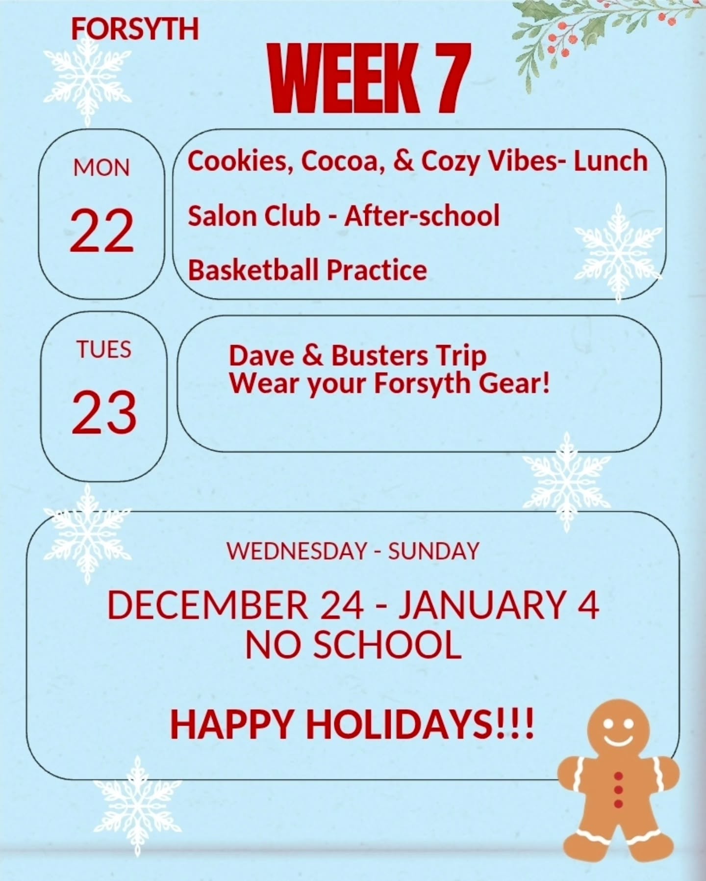 Hey Forsyth! Week 7 is here! On Monday starting at lunch, we will be having cookies, cocoa, and cozy vibes. Then after school, the salon club will meet and the basketball team will have practice. On Tuesday is the school trip to Dave & Busters. Make sure to hand in your permission slips.
From Wednesday December 24th to Sunday January 4th, there is no school for the Holiday Break.
HAPPY HOLIDAYS!!!
#forsyth #happyholidays #schoollife #winterbreak #highschool