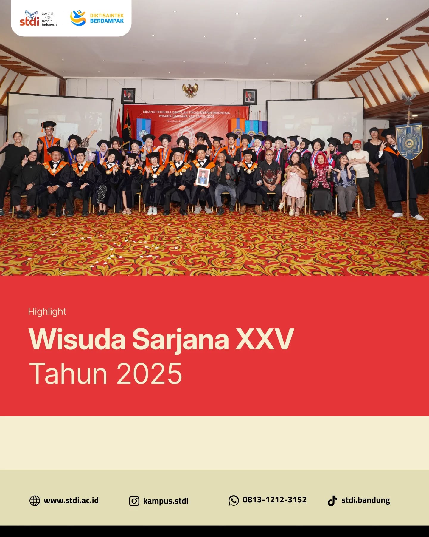 Wisuda Sarjana XXV · 2025
6 Desember 2025 menjadi sebuah penanda.
Bukan sekadar tanggal dalam kalender, melainkan titik pulang dari perjalanan panjang yang dipenuhi usaha, doa, dan ketekunan.
Para lulusan Sekolah Tinggi Desain Indonesia berdiri membawa cerita masing-masing—tentang lelah yang dipeluk diam-diam, tentang jatuh yang diajari untuk bangkit, dan tentang mimpi yang akhirnya menemukan bentuknya.
Wisuda Sarjana XXV Tahun 2025 bukanlah akhir, melainkan awal dari langkah baru.
Langkah untuk berkarya dengan nurani, mencipta dengan keberanian, dan menghadirkan makna melalui setiap proses yang dijalani.
Teruslah melangkah dengan keyakinan.
STDI akan selalu menjadi rumah—tempat nilai, karakter, dan mimpi kalian ditempa untuk dunia.