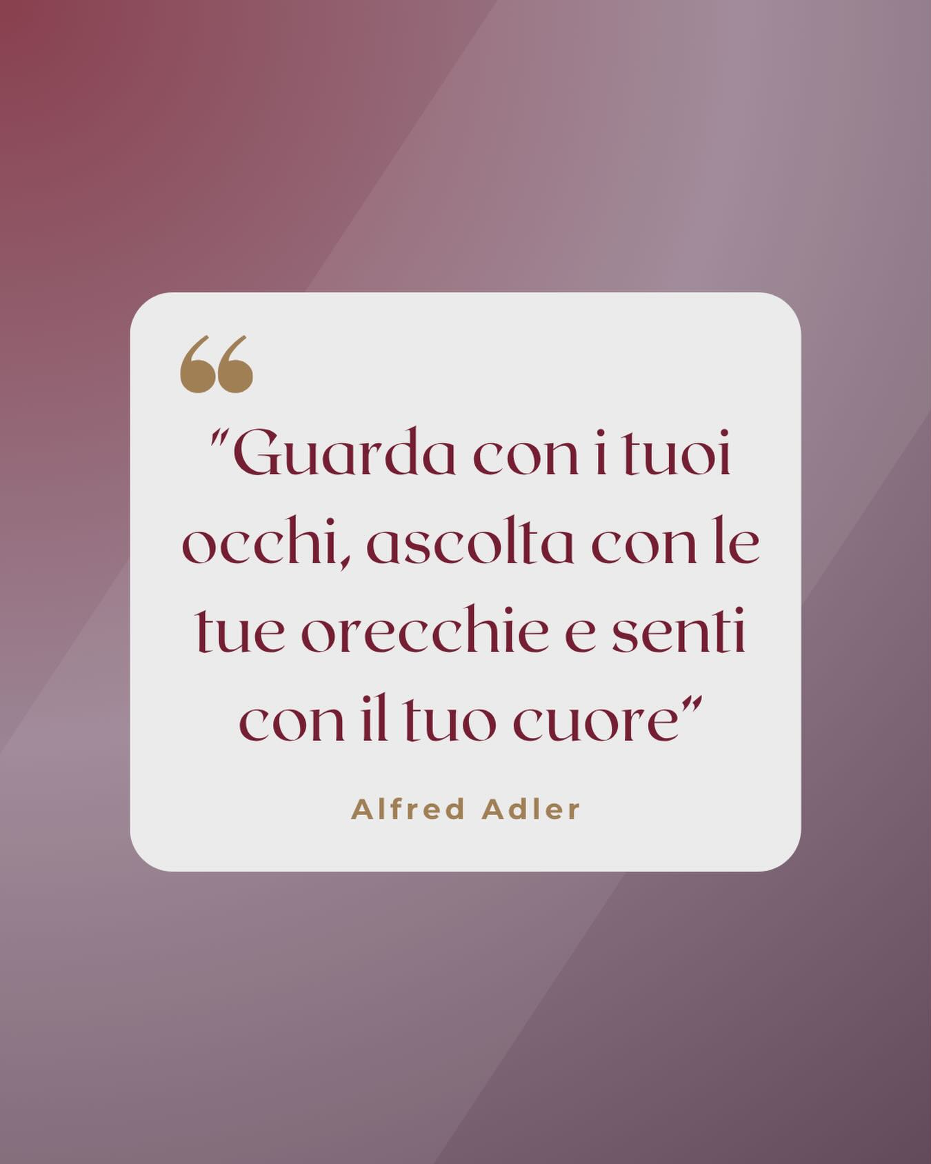 "Guarda con i tuoi occhi, ascolta con le tue orecchie e senti con il tuo cuore"
Alfred Adler