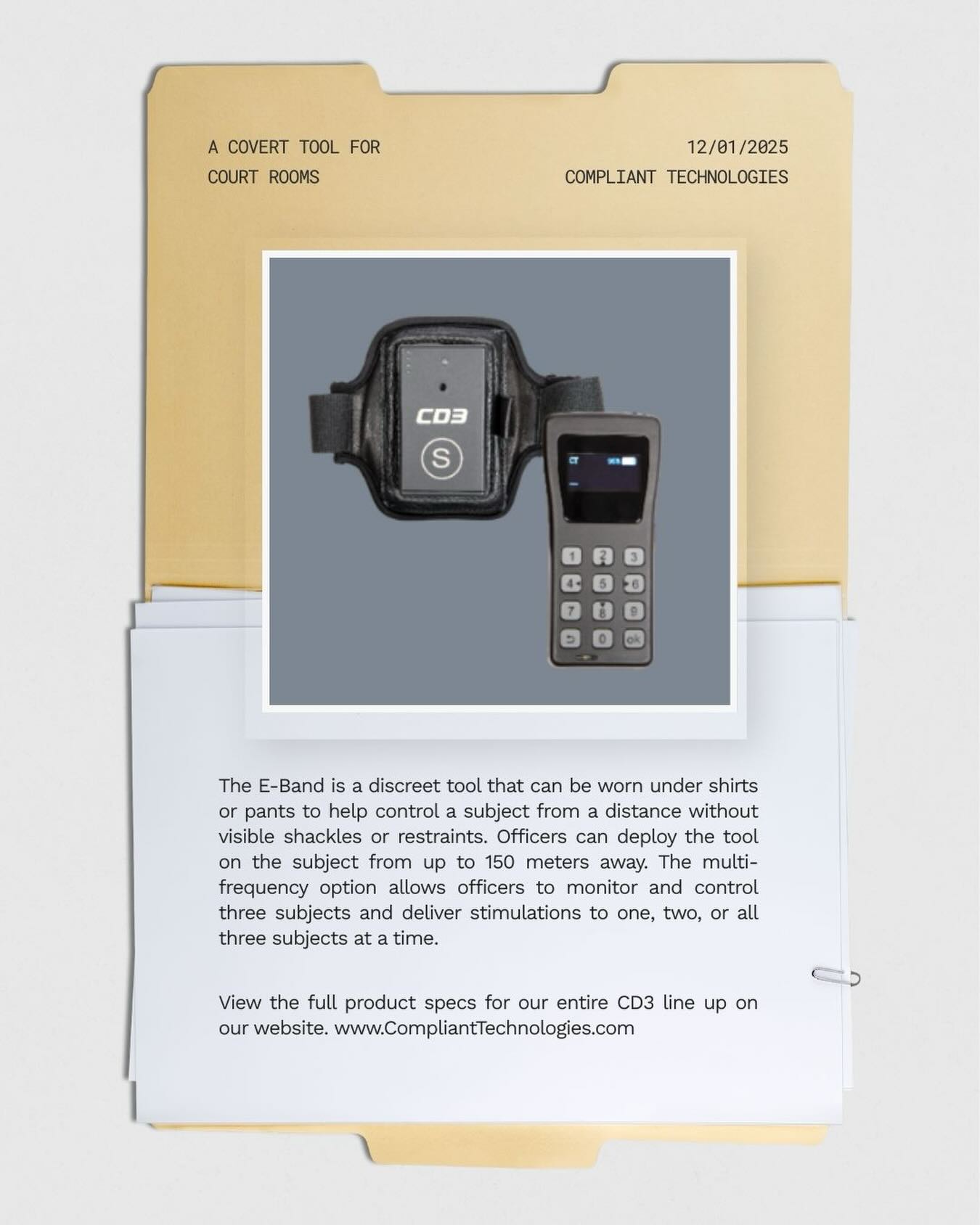 The same great technology found in our G.L.O.V.E. can be also found in our E-Band. No prongs or projectiles to deploy in a crowded, public room, just a stimulation delivered remotely by the officer. The multi-frequency option allows agencies to utilize 3 E-Bands at a time (one per subject) and deliver stimulations as a group or to a single subject in the group. The E-band is a safe solution for court rooms that forbid visible restraints.
See the entire CD3 lineup on our website and start the New Year with a demo by contacting a licensed dealer near you.