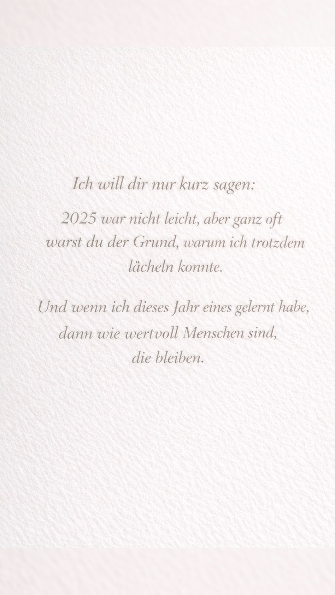 Ehrlich.
Ich pfeif auf Neujahrsvorsätze. Das Einzige, was mich wirklich durch dieses Jahr getragen hat, waren keine Ziele. Keine Pläne.
Keine To-do-Listen.
Es waren Menschen.
Menschen, die geblieben sind, auch wenn ich müde war.
Auch wenn ich gezweifelt habe. Auch wenn ich kurz davor war, loszulassen.
Menschen, die mich erinnert haben, warum ich dranbleibe.
Die mich gehalten haben, wenn ich selbst kurz nicht konnte.
Die mich aufgefangen haben, ohne große Worte.
Wenn ich mir für das neue Jahr etwas wünsche, dann nicht mehr Hustle. Nicht mehr Druck. Sondern genau davon mehr.
Von echten Verbindungen. Von Menschen, die neben dir stehen – nicht nur, wenn es leicht ist.
Und falls du so ein Mensch für jemanden warst: Danke.
Du hast mehr bewegt, als du vielleicht weißt. 🤍