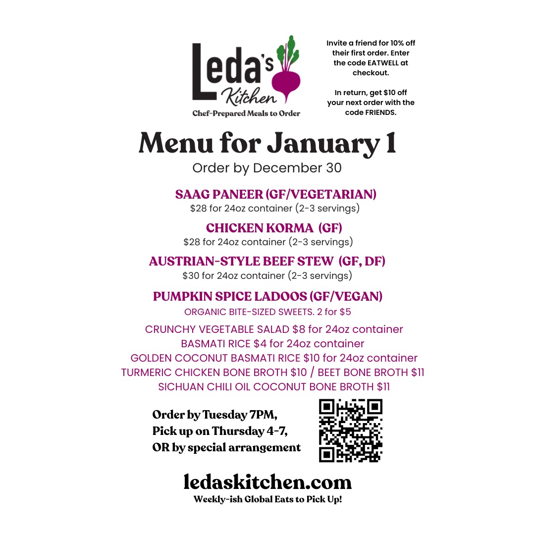 To order, just follow these three simple steps!
1. Place your order at http://ledaskitchen.com by Tuesday at 7PM.
2. Look for your confirmation email with the pickup address.
3. Collect your meals on Thursday between 4 PM to 7 PM or by special arrangement.
About: At Leda's Kitchen, I draw on my adventures as a private chef, cookbook author, and co-owner of Dosa Kitchen Food Truck to offer weekly-ish heat-and-eat meals designed to awaken your senses and fit seamlessly into your schedule. My menus feature curries, stews, nourishing soups and stews inspired by diverse food traditions. I cook with high-quality ingredients including free-range meats and focus on local and organic sourcing. You decide when to eat, as all dishes are designed to reheat beautifully, maintaining or even increasing their original deliciousness.