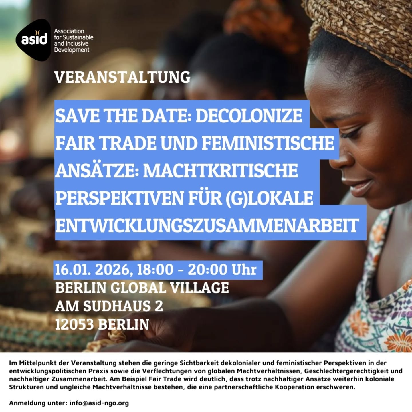 📅 Save the Date | 16.01.2026
Decolonize Fairtrade & Feministische Ansätze: Machtkritische Perspektiven auf (g)lokale Entwicklungszusammenarbeit
Wir diskutieren im Berlin Global Village, wie dekoloniale und feministische Perspektiven in der Entwicklungszusammenarbeit stärker sichtbar werden können. Im Fokus stehen globale Machtverhältnisse, Geschlechtergerechtigkeit und Fairer Handel - kritisch und intersektional gedacht.
Anmeldung unter info@asid-ngo.org
📍Berlin Global Village
📌 Panel in Planung
___
Teile des Bildes wurden mithilfe von KI erstellt.