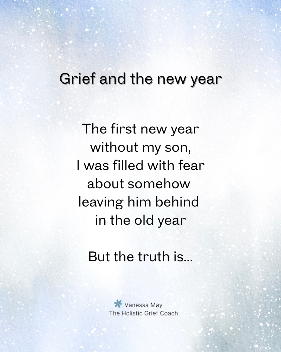Grief can feel extra intense at this time of year. You’ve just got through Christmas somehow and now you have to face a new year without them. Maybe it’s for the first time or maybe you’ve already got through several - either way, this can be a time of very heightened emotions.
But in the end, entering a new year doesn’t actually matter in grief because every time we say their name, every time we think of them and every time we remember just how much we will always love them, they are with us🤍🪽
Reading books about other people’s experience of grief can be especially helpful right now because they allow us to feel less isolated at a time when the world seems to be celebrating without us.
My new book ‘When Grief Takes Everything: A Survival Guide for Devastating Loss’ is available from Amazon now 🤍
Please share, save, like and follow 🤍
.
#griefatnewyear #bereavedmother #widow #griefbooks