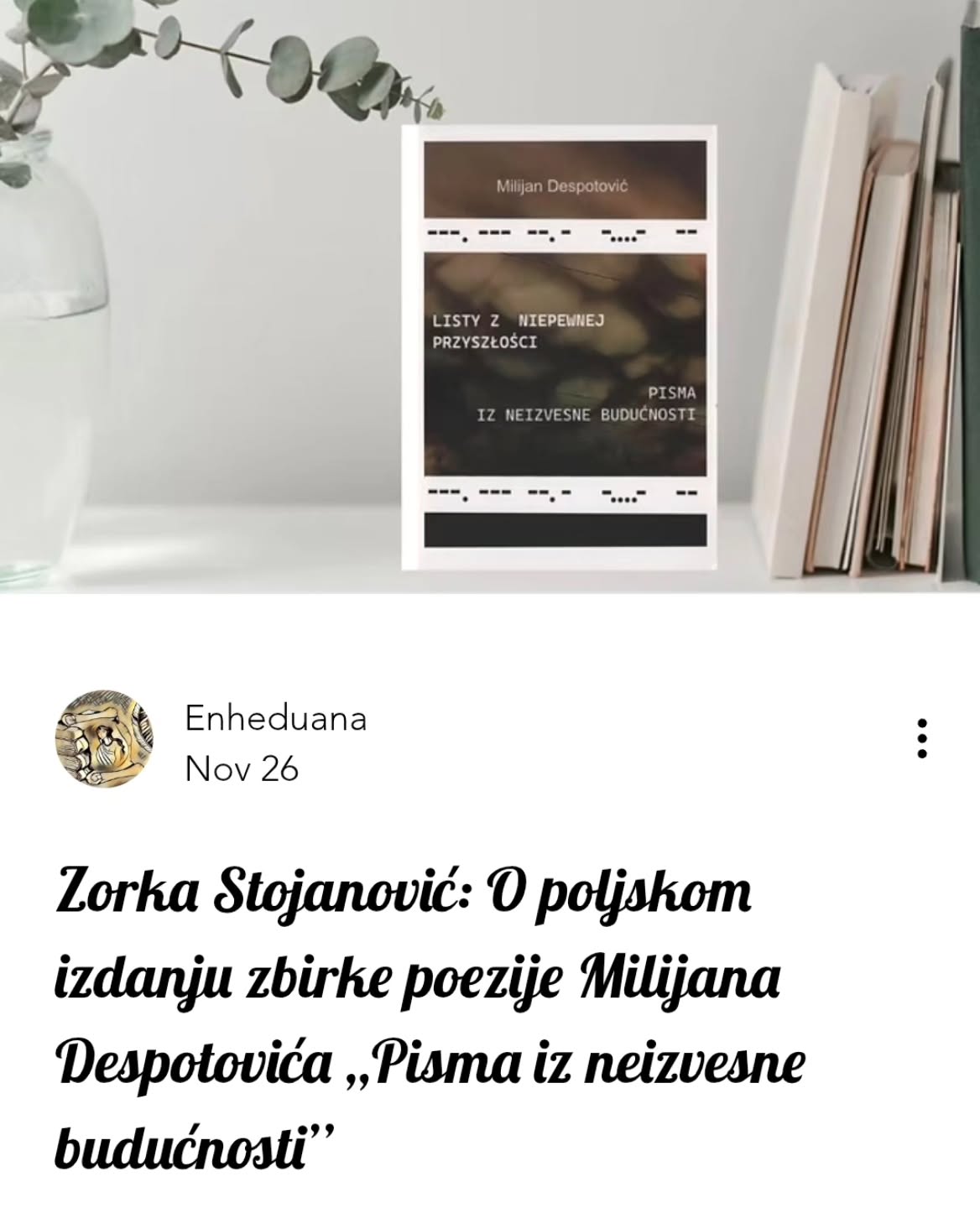 Zorka Stojanović: O poljskom izdanju zbirke poezije Milijana Despotovića ,,Pisma iz neizvesne budućnosti’’
🔗https://www.enheduana.com/post/zorka-stojanovic-o-poljskom-izdanju-zbirke-poezije-milijana-despotovica-pisma-iz-neizvesne-buducnost
#časopisenheduana #enheduanaliterarymagazine #milijandespotović #olgalalickrowicka #zbirkapoezije