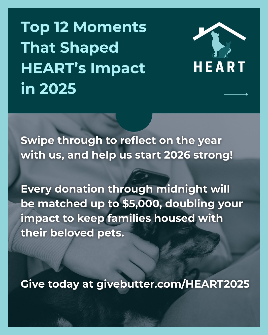 2025 has reminded us that we are stronger together. Thanks to support from generous donors and community members, we were able to provide housing navigation assistance, pet resources, and hands-on guidance when families needed it most.
Every moment this year, no matter how big or small, was made possible because of YOU, our community. Together, weāre keeping families housed with their beloved pets.
Support HEARTās mission at givebutter.com/HEART2025.