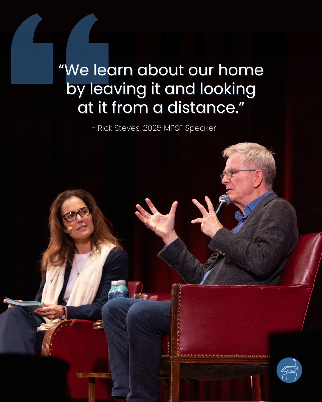 Travel gives us distance. And distance gives us clarity.
On the MPSF stage, Rick Steves spoke about the unexpected gift of travel: returning home with a new perspective.
Perspective is what makes MPSF Speaker Series so powerful. Each speaker broadens our understanding of the world and our place in it.
Be part of the journey. Pro-rated season tickets available at speakerseries.net.