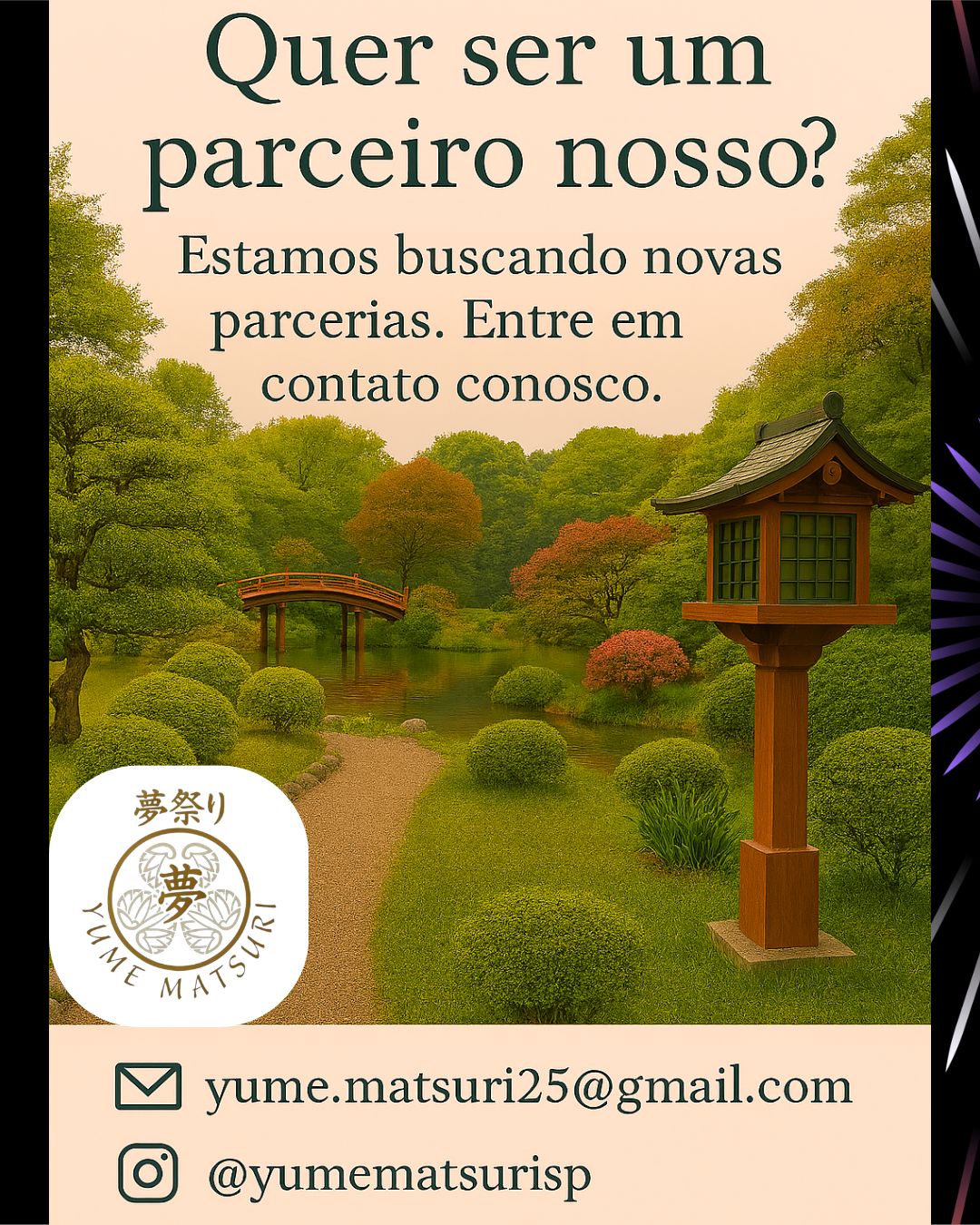 🌸 Seja nosso parceiro! 🌸
Você ama a cultura japonesa tanto quanto nós?
O Yume Matsuri está em busca de novas parcerias para tornar nosso festival ainda mais especial!
Se você representa uma marca, projeto ou iniciativa que valoriza tradição, arte e experiências únicas, queremos te conhecer!
📩 Entre em contato: yume.matsuri25@gmail.com
📱 Siga-nos: @yumematsurisp
Vamos juntos celebrar o Japão em cada detalhe! 🇯🇵✨