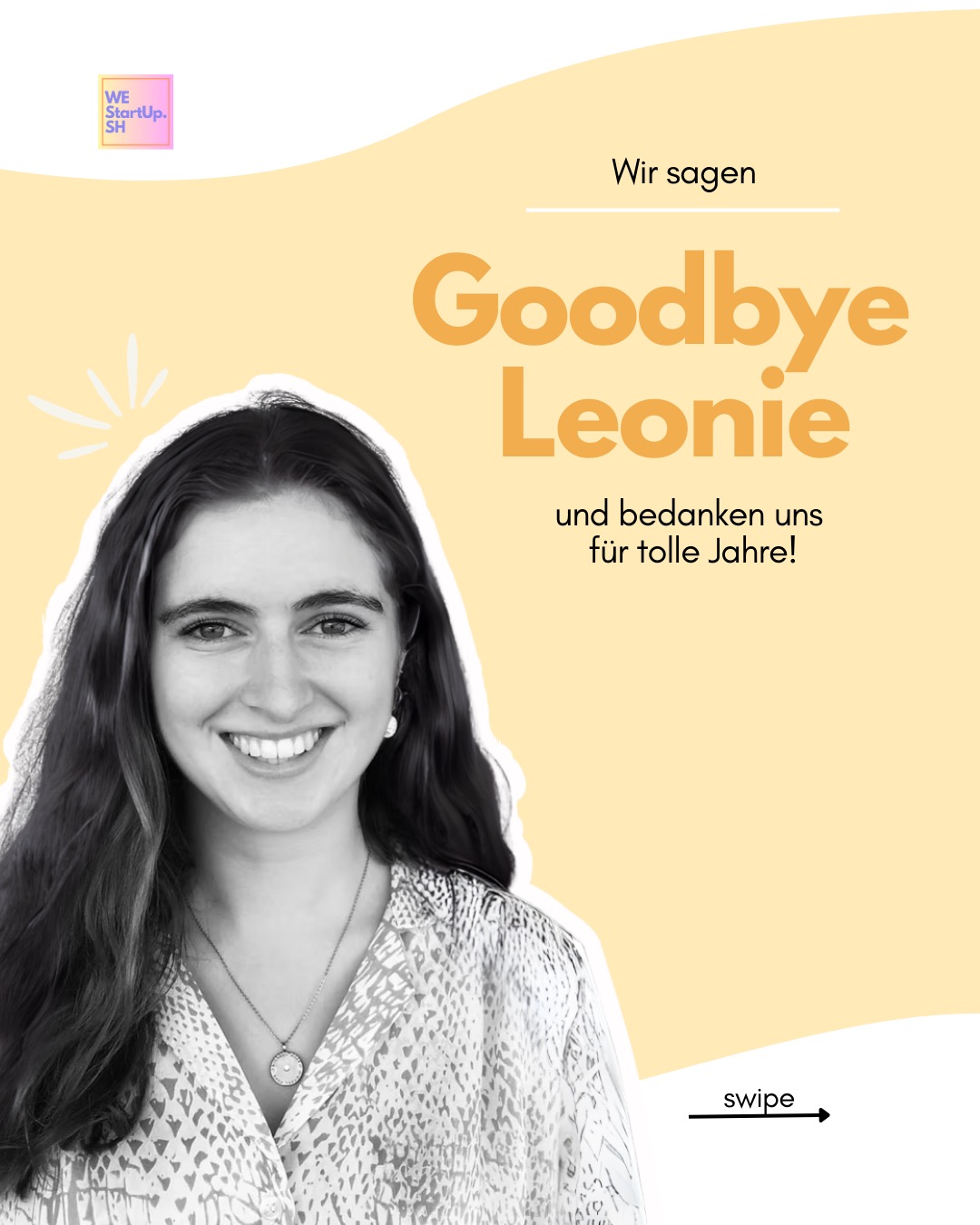 Wir melden uns zurück aus unserer Winterpause und hoffen, ihr seid gut ins neue Jahr 2026 gestartet! ❄️
Mit dem Jahreswechsel heißt es für uns leider auch Abschied nehmen: Unsere liebe Kollegin Leonie verlässt WEstartupSH nach zwei Jahren. In dieser Zeit hat sie uns mit viel Engagement unterstützt, insbesondere im Bereich Social Media, wo sie mit ihren kreativen Ideen für jede Menge Inspiration gesorgt hat 💡
Zum Abschied hat Leonie ein paar Zeilen über ihre Zeit bei WEstartupSH mit uns geteilt:
✨Leonie: „Seit April 2023 habe ich als studentische Hilfskraft im Bereich Social Media bei WestartupSH gearbeitet. In dieser Zeit konnte ich viele spannende neue Einblicke gewinnen, insbesondere in das Women’s-Entrepreneurship-Umfeld. Besonders gefallen hat mir die Vielfältigkeit der Aufgaben sowie die Einblicke in das unternehmerische Arbeiten von Gründerinnen. Ein echtes Highlight waren außerdem die unterschiedlichen Events, die ich miterleben durfte. Die Zusammenarbeit im Team hat mir dabei besonders viel Spaß gemacht“
Danke, liebe Leonie, für deinen Einsatz, deine Ideen und die tolle gemeinsame Zeit! 💐
Wir wünschen dir für deinen weiteren Weg nur das Beste.
Dein WEstartupSH-Team 🤍