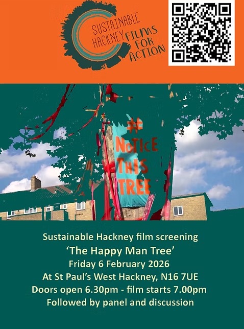 Films For Action: Happy Man Tree
Fri 6 Feb 2026
St Paul's, 184 Stoke Newington Rd, London N16 7UY,
Doors open at 6.30 for 7.00 pm screening
Free, donations welcome,
tickets: https://www.eventbrite.co.uk/e/films-for-action-the-happy-man-tree-tickets-1979164244533
The Happy Man Tree Film is about a campaign to save a 150-year-old London Plane tree in Hackney.
Local people found out that a huge much loved tree was about to be felled as part of the Regeneration of Woodberry Down Estate and the 'Save the Happy Man Tree' campaign was formed and pulled together a petition of 20,000 signatures . The film by Director Katy McGahan documents the nine month grassroots campaign which pulled together a loose alliance of concerned local residents from Woodberry Down Estate and environmental activists from the wider community.
It is a heartwarming story of how people come together to campaign around the issue of trees and nature. Under the banned of Notice This Tree https://www.noticethistree.org, the film is touring UK cinemas and has been shown as part of the Green Screen Network.
Panel Members agreed : Katy McGahan film director https://www.katymcgahan.com/ , Councillor Sarah Young, Hackney cabinet member for Climate, Environment and Transport , Paul Powlesland founder of https://www.lawyersfornature.com/,