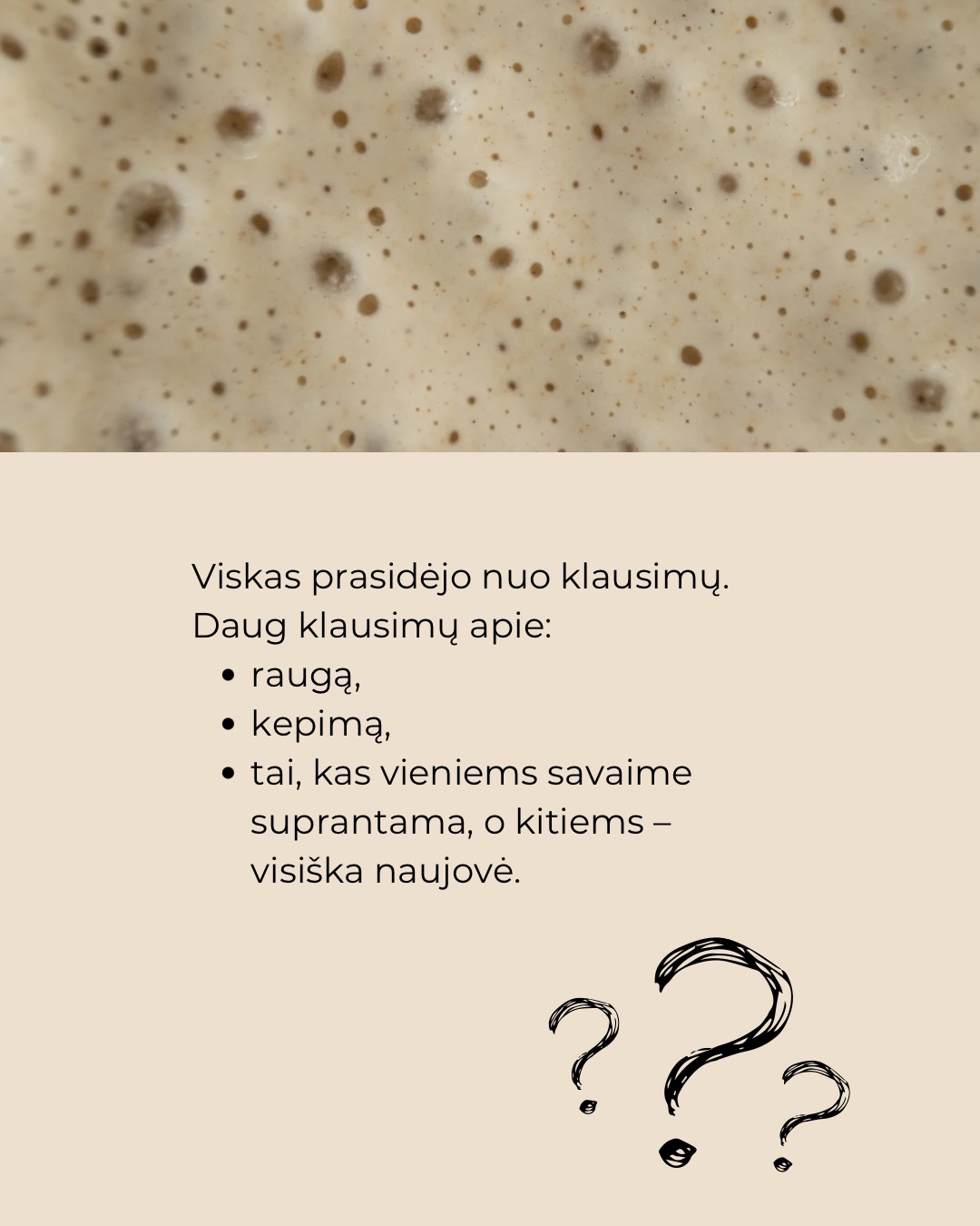 Kepėjų klubas negimė iš noro „padaryti dar vieną projektą“.
Jis gimė iš klausimų malūne, Bundu, duonos mokymų metu.
Iš žinučių, laiškų, pokalbių po mokymų.
Iš tų momentų, kai supranti: tai, kas tau atrodo savaime suprantama, kitam yra didelis žingsnis į priekį.
Internete receptų – per akis.
Bet kaip žinoti, kuris tikrai veiks?
Kaip suprasti, kodėl vieną kartą pavyko, o kitą – ne?
Norėjome ne tik dalintis receptais, bet ir atverti galimybę kepyklos lygio kepinius kepti namuose.
Daryti tai kartu – daug smagiau.
Kepėjų klubas – tai vieta, kur mokomės, klausiame, bandome ir augame kartu.
Kur žinai, kad kepi ne vienas ir turi tarsi savo asmeninį kepimo mentorių prieinamą nuolat.
Kepėjų klubas jau šį mėnesį atvers duris!
Registracijos nuorodą į laukiančiųjų sąrašą rasite mūsų profilio aprašyme arba komentuokite “klubas” ir nuorodą gausite žinute.