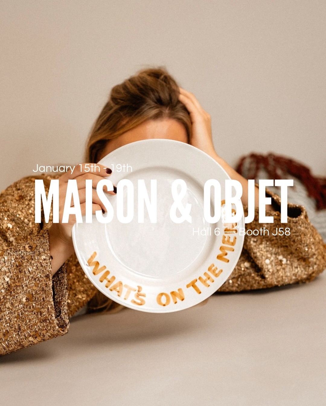 MEET US AT MAISON & OBJET, JANUARY 15-19
HALL 6, STAND J58
Can’t wait to see you there!