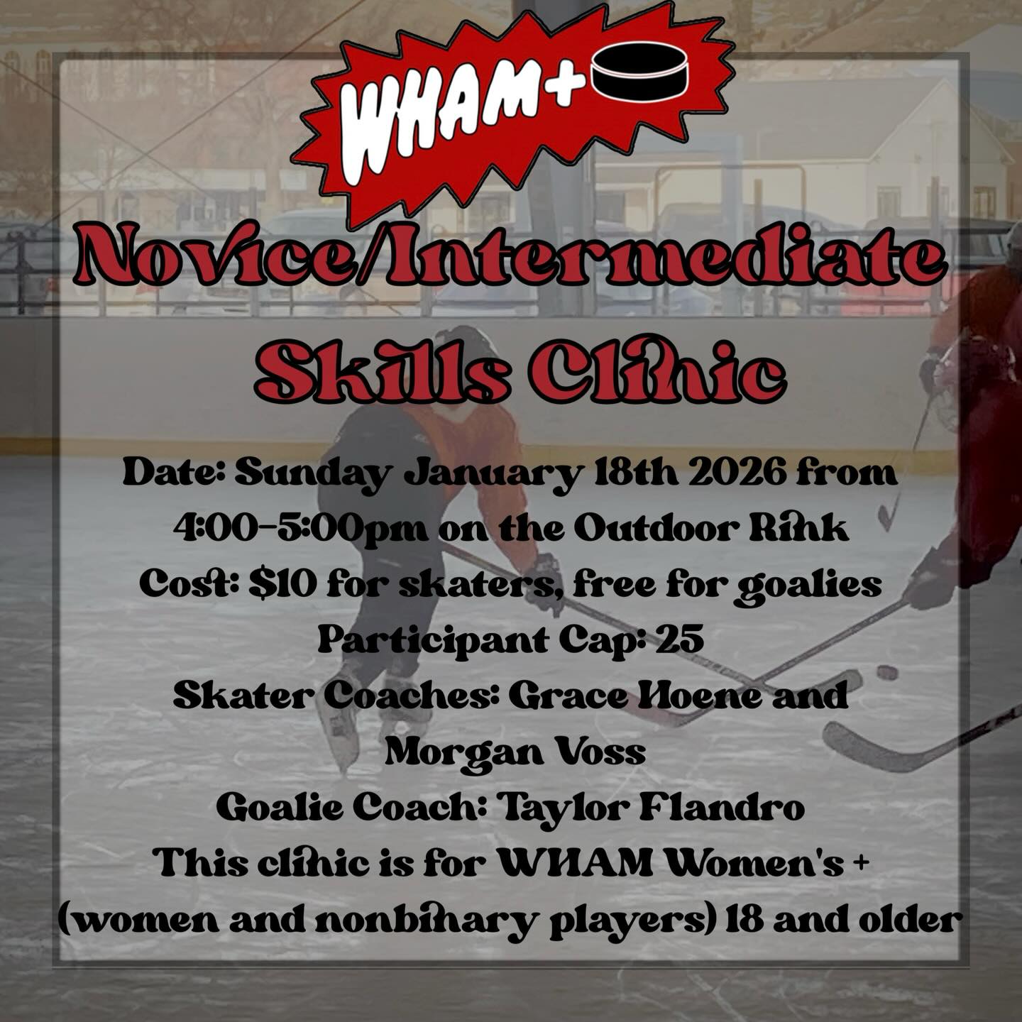 We have an upcoming clinic for Novice/Intermediate skaters and goalies! Skaters and goalies are invited to freshen up on basics, learn some new tricks and to practice their skills with experienced coaches giving feedback along the way. Grace Hoene and Morgan Voss will be coaching skaters and Taylor Flandro will be coaching goalies. Skaters will focus on some interactive passing, shooting and defending drills and goalies will work on tracking, hand work, foot work and general best practices.
See you on the ice!
Skater Registration
https://whammt.sportngin.com/register/form/949704348
Goalie Registration
https://whammt.sportngin.com/register/form/968380199