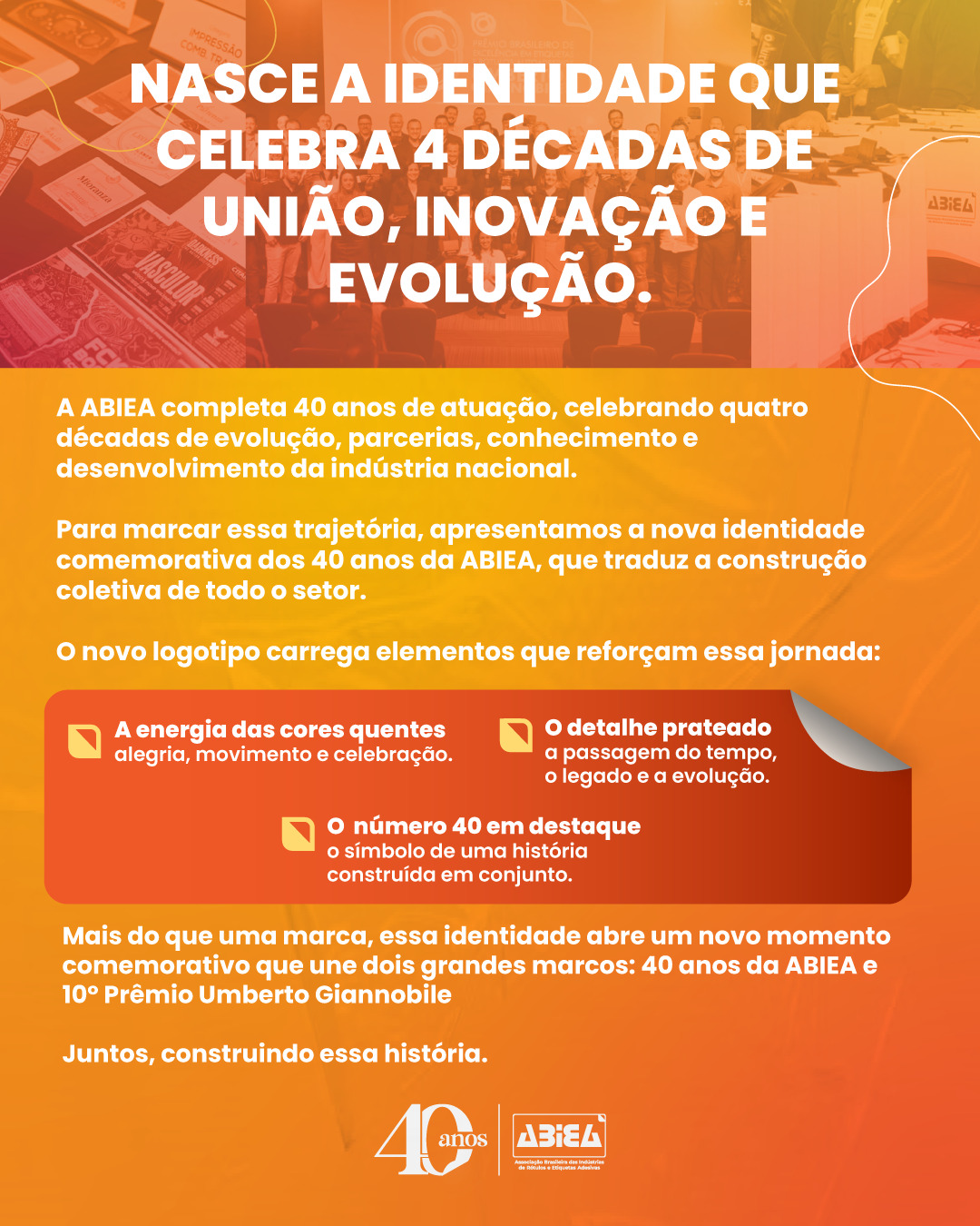 A ABIEA completa 40 anos de atuação, celebrando quatro décadas de evolução, parcerias, conhecimento e desenvolvimento da indústria nacional.
Para marcar essa trajetória, apresentamos a nova identidade comemorativa dos 40 anos da ABIEA, que traduz a construção coletiva de todo o setor.
Juntos, construindo essa história.