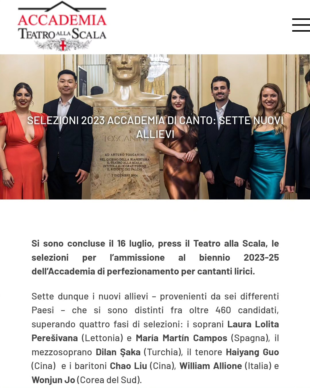 Siamo felici di condividere un altro successo del baritono CHAO LIU.
Dopo la vittoria del Primo Premio assoluto alla XX edizione del Concorso Ada Sari dello scorso Maggio, Chao Liu ha sostenuto ieri la prova finale per l'accesso all'Accademia del Teatro alla Scala, distinguendosi tra gli oltre 460 candidati ed è stato selezionato tra i 7 nuovi allievi.
Eccolo nell'immagine ufficiale degli allievi selezionati pubblicata dal Teatro alla Scala , il secondo da sinistra.
Complimenti a Chao Liu che con la sua vittoria regala un'altra grande soddisfazione all'Associazione Cantiere all'Opera che tra i suoi propositi ha quello di essere trampolino di lancio di nuovi talenti.