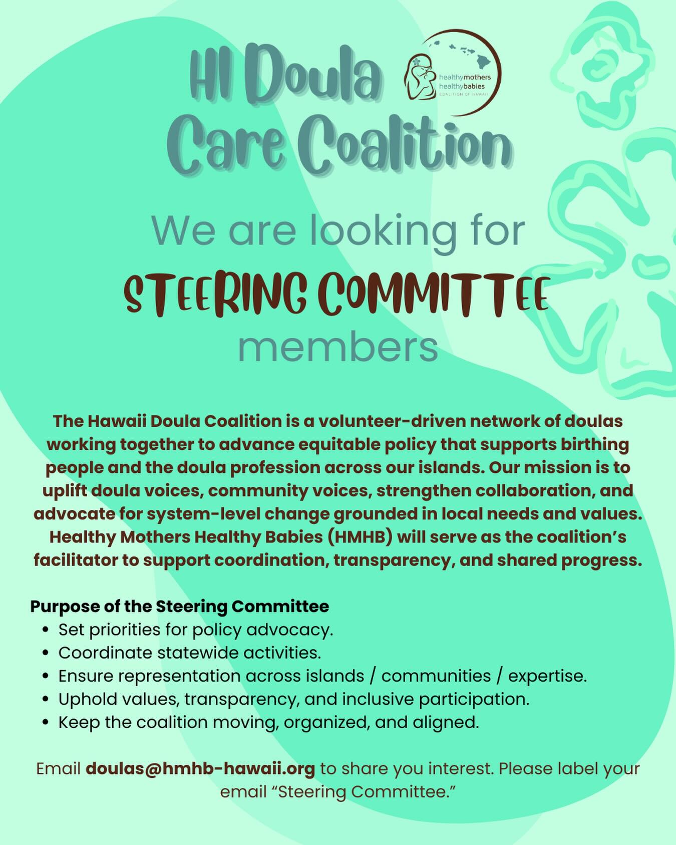 The Hawaii Doula Coalition is a volunteer-driven network of doulas working together to advance equitable policy that supports birthing people and the doula profession across our islands. Our mission is to uplift doula voices, community voices, strengthen collaboration, and advocate for system-level change grounded in local needs and values. Healthy Mothers Healthy Babies (HMHB) will serve as the coalition’s facilitator to support coordination, transparency, and shared progress.
Purpose of the Steering Committee
• Set priorities for policy advocacy.
• Coordinate statewide activities.
• Ensure representation across islands / communities / expertise.
• Uphold values, transparency, and inclusive participation.
• Keep the coalition moving, organized, and aligned.
Email doulas@hmhb-hawaii.org to share your interest. Please label your email “Steering Committee.”
#hmhbhawaii #hawaiidoula #hawaiidoulacoalition