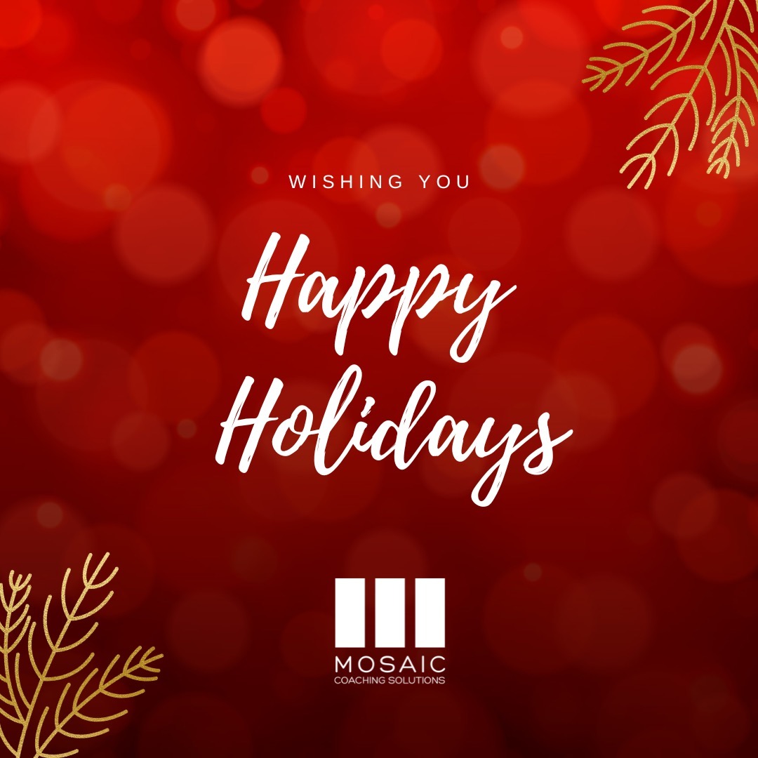 As the holiday season is upon us, we find ourselves reflecting on the incredible journey we've shared throughout the year. It has been an honor and privilege to work alongside you, fostering growth, leadership, and success (on your own terms)...
In the spirit of gratitude, we extend our warmest wishes for a joyful holiday season and a prosperous New Year. May this time of celebration be filled with laughter, moments of reflection, and the joy of shared accomplishments. May it also include a mindful eye out for someone who may be suffering or feel alone. Apparently, this time of year is when self harm is at an all time high, as many among us experience isolation, despair and extreme loneliness. Please check on your people - especially those who seem to have it all together...
As we look ahead to the coming year, we are excited about the opportunities for continued collaboration and growth. Your dedication to personal and professional development inspires us, and we are grateful for the trust you place in Mosaic Coaching Solutions. Whether it's our leadership programs, 1:1 executive coaching, empowerment or corporate well-being, we are here for you!
Thank you for making this year exceptional. Here's to a bright and prosperous future!