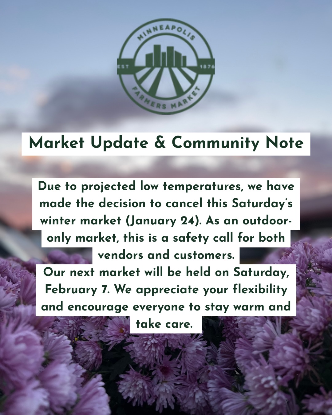 Due to projected low temperatures, we have made the decision to cancel this Saturday’s winter market (January 24). As an outdoor-only market, this is a safety call for both vendors and customers. Our next market will be held on Saturday, February 7. We appreciate your flexibility and encourage everyone to stay warm and take care.
Additionally, we want to take a moment to acknowledge that the Minneapolis Farmers Market would not be what it is today without the immigrant farmers, business owners, workers, market staff, and community members who bring this space to life. Discrimination and unfounded violence have no place at the market, and we remain committed to fostering a welcoming, safe, and inclusive environment for all.