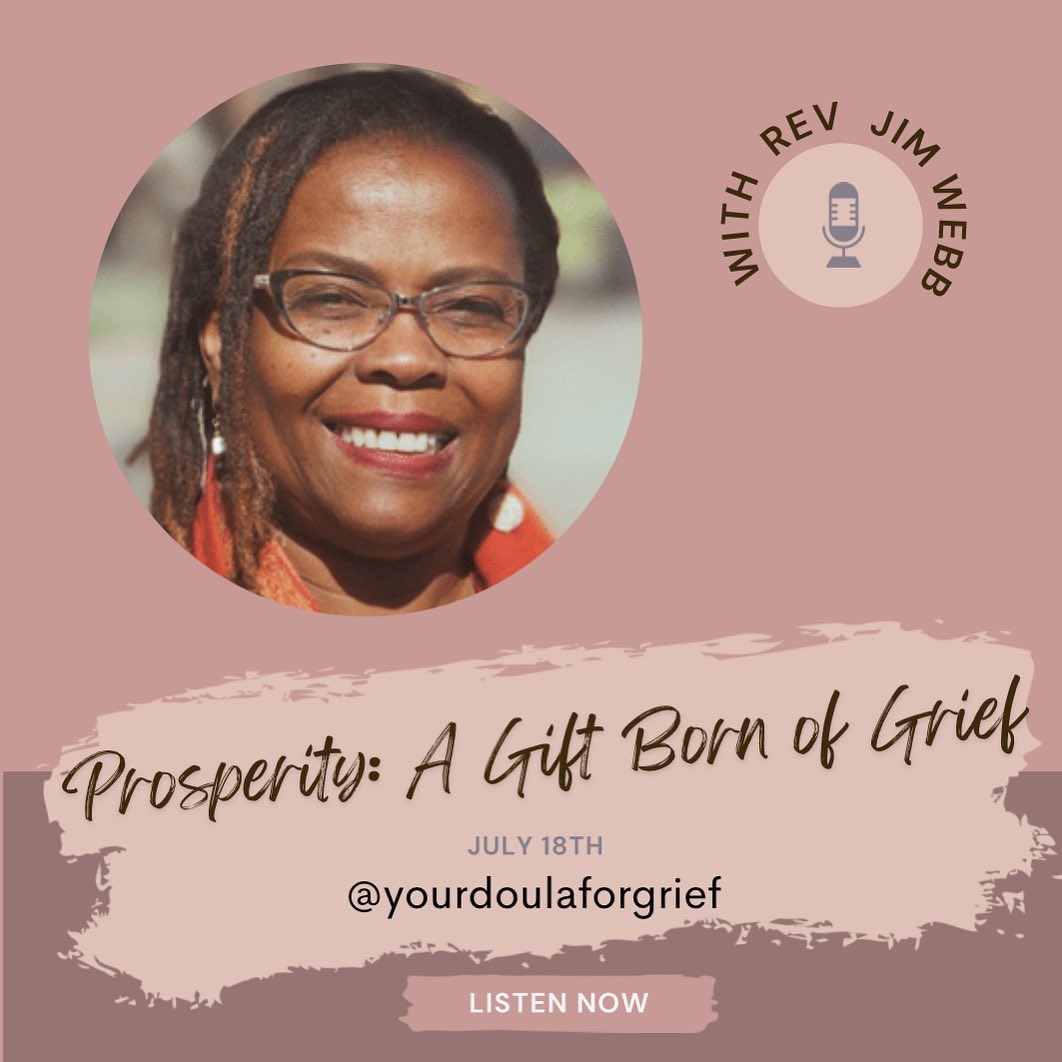Rev Jim Webb was my special guest on the episode: Prosperity: A gift born from grief. Rev Webb offers intuitive spiritual counseling and coaching, supporting all to create the prosperity they desire. In addition to counseling and coaching, he offers spiritual wisdom through this website, classes and workshops, his channeling and his book "The Soul of Prosperity".
Rev Webb is the author of The Soul of Prosperity: Wisdom, Insights and Practices to Increase Your Good. He is also the author of Pathways to Inner Peace, and The Keys To Enlightened Living. www.revjimwebb.com