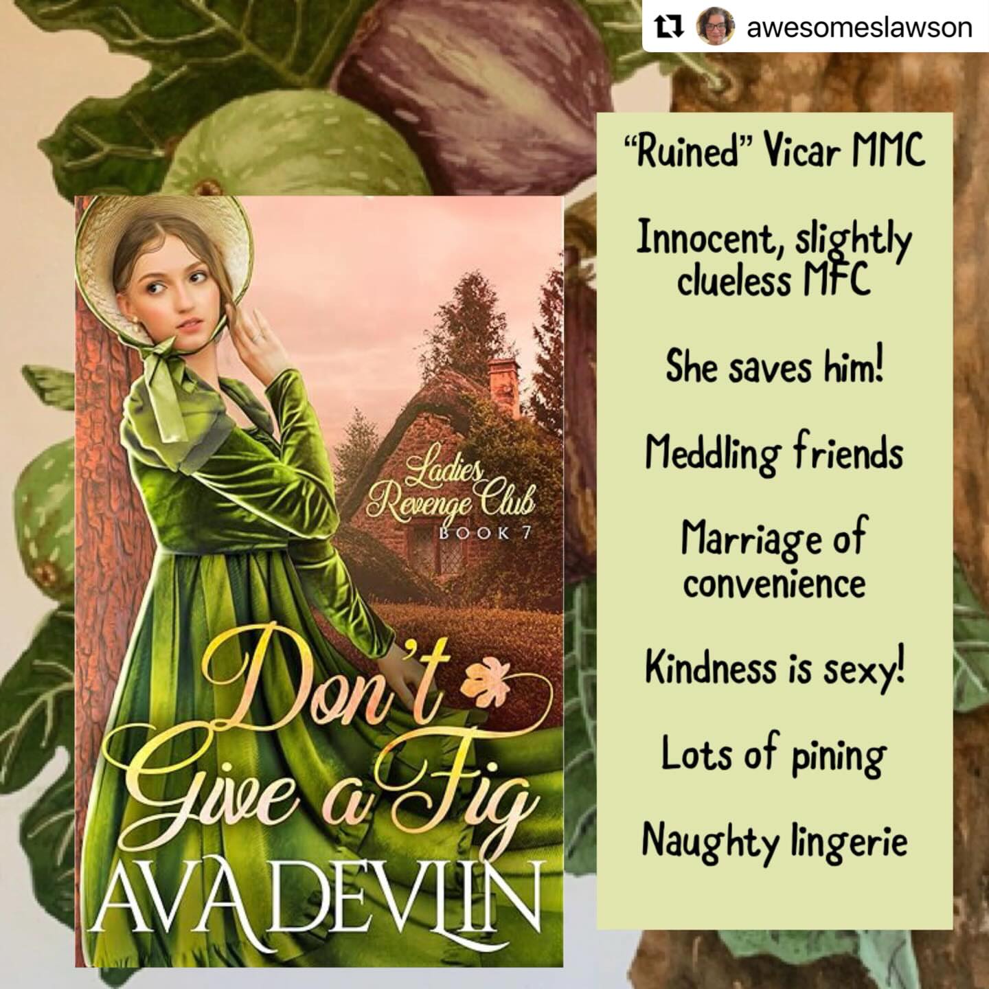 #Repost @awesomeslawson
・・・
Happy Release Day @ava_devlin_author 🌳 Don’t Give a Fig is book 7 of the Ladies Revenge Club series and it is the gentlest, sweetest read of the series so far. Reading of Rosalind and Matthew’s “scandalous” marriage of convenience is like wrapping yourself in a warm cozy blanket and cuddling up on a cold day! These two are so nice and kind you can’t help but love them AND they both have a naughty streak which makes them even more like-able! Rosalind is one of those rare MFC who is sweet without being saccharine and Matthew’s patient pining, intellect and respect for his wife make him an amazingly sexy vicar. These two were made for each other and I love that, by coming together, they discover parts of themselves they never knew they had within, evolving as both individuals and as a couple. I love this book series so much!!!!!!! #historicalromance #historicalromancebooks #historicalromancereaders