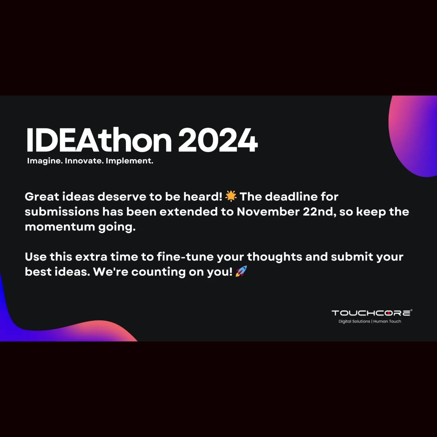 Touchcore Systems team if you've been living under a rock and missed the internal circular 😂 , The deadline for submitting your ideas for Touchcore IDEAthon 2024 has been extended to November 22nd. This is your chance to showcase your creativity and innovative approach.
Don't let your brilliant ideas go to waste! Take this opportunity to share your insights and make a real impact. Every idea counts, and yours could be the one that leads to something new and amazing.
#IDEAthon #IdeationChallenge #Innovation #Ideas