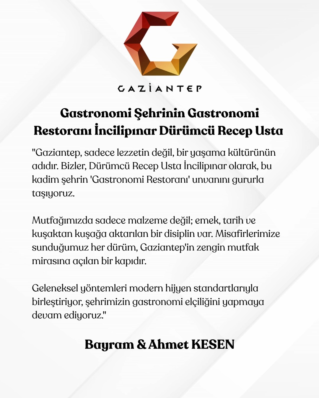 Gastronomi Şehrinin Gastronomi Restoranı: Dürümcü Recep Usta İncilipınar 🏆✨
Gaziantep, sadece lezzetin değil, bir yaşama kültürünün adıdır. Bizler, Dürümcü Recep Usta İncilipınar olarak, bu kadim şehrin "Gastronomi Restoranı" unvanını gururla taşıyoruz.
Mutfağımızda sadece malzeme değil; emek, tarih ve kuşaktan kuşağa aktarılan bir disiplin var. Misafirlerimize sunduğumuz her dürüm, Gaziantep'in zengin mutfak mirasına açılan bir kapıdır. Geleneksel yöntemleri modern hijyen standartlarıyla birleştiriyor, şehrimizin gastronomi elçiliğini yapmaya devam ediyoruz.
Bayram & Ahmet KESEN Dürümcü Recep Usta - İncilipınar