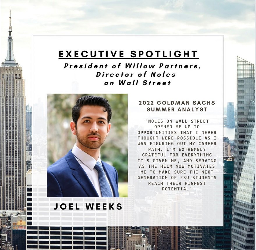 Our first Executive Spotlight is our President and Director of Noles on Wall Street, Joel Weeks. Joel is double majoring in Finance and MIS, and he will be interning in New York this following summer at Goldman Sachs!