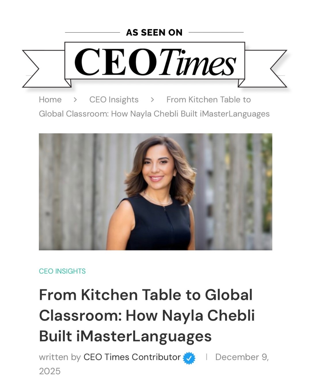 I still remember sitting at my kitchen table with nothing but a whiteboard and a deep passion for sharing the Arabic language. I never could have imagined then that this small spark would grow into a global community.
I’m honored to be featured in CEO Times, where I share the journey of building iMasterLanguages. From those first lessons in my home to creating a platform that now connects students with teachers across the globe, the mission has always stayed the same: making language learning human, accessible, and rooted in real conversation.
To my students, my amazing team of teachers, and everyone who has supported this vision—thank you for being part of this story.
Thank you @carlachebli.photography for the beautiful portrait photos 😇🙏
Read article:
https://ceotimes.com/from-kitchen-table-to-global-classroom-how-nayla-chebli-built-imasterlanguages/
#imasterarabic #imasterlanguages #ceotimes