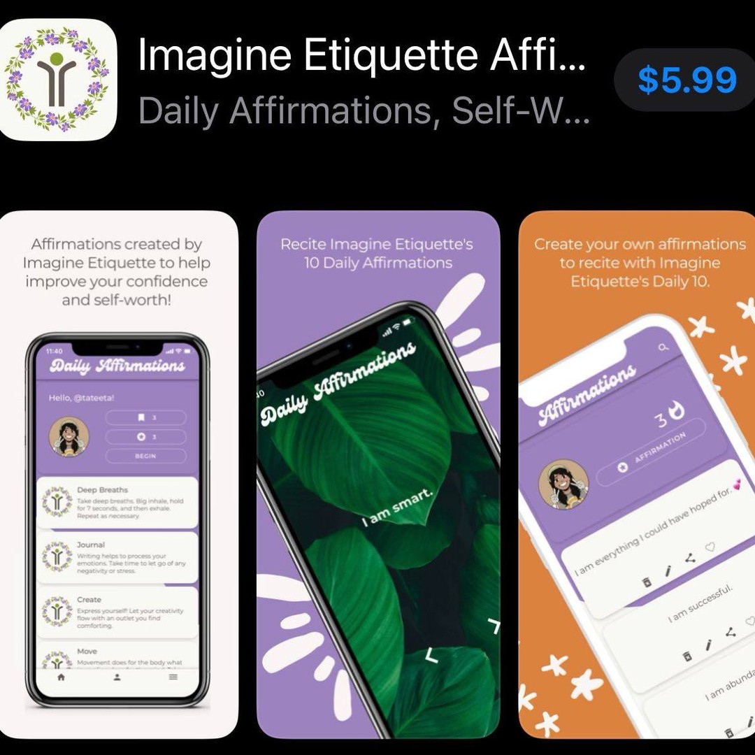 Over the years, our students have explained how much Imagine Etiquette's Daily Affirmations have helped them during life's most challenging times.
As we celebrate the success of Imagine Etiquette's 9th year in business, I am pleased and excited to announce that we have developed a unique App for children to have a positive platform to build their confidence and self-worth.
Imagine Etiquette's Daily Affirmations App is terrific for children of all ages. We ensure that all who download this App will be pleasantly surprised by how much it will help to build their confidence and self-worth. The App encourages writing through its journal platform and meditation exercises to increase positivity and self-love. Use the link below to download Imagine Etiquette Affirmations App. https://apps.apple.com/us/app/imagine-etiquette-affirmations/id6447006502
#studentempowerment #studentdevelopment #imagineetiquette #studentenrichment #southerncaliforniaschools #studentengagement #affirmations #imagineetiquette #ImagineEtiquette #parentssupportgroup