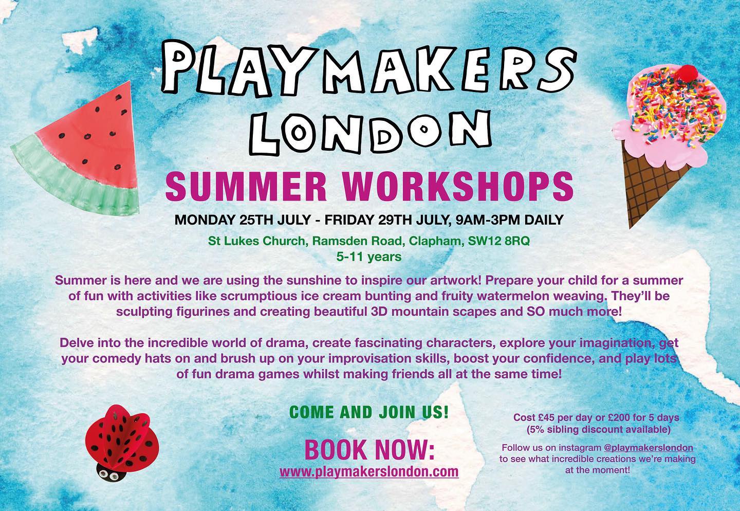 What’s that? You are so excited about our summer workshops? Well here they are…
Monday 25th- Friday 29th July, 9am-3pm, daily, at St Luke’s Church, Clapham for ages 5-11 🥳🎉🎊
SO many fun, creative activities are in store including: creating scrumptious ice cream bunting, watermelon weaving, sculpting figurines, exploring your imagination, putting your comedy hat on and just having the most amount of fun!!
To book please email us on playmakerslondon@gmail.com
Come and join in the fun!🎊🤩💥