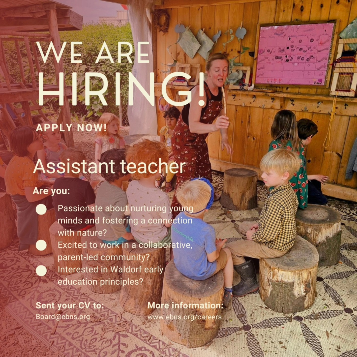 We are seeking a caring, reliable, and collaborative Assistant Teacher to support our Lead Teacher and children, ages 3–6, in a Waldorf-inspired, play-based learning environment. The Assistant Teacher will help implement a curriculum rooted in imaginative play, storytelling, nature exploration, and hands-on artistic activities from 9am-12pm, Monday through Friday.
The ideal candidate is someone who is enthusiastic about early childhood education, comfortable working in a team-oriented, cooperative setting, and capable of helping to create a nurturing and orderly environment that supports social-emotional learning and child-led discovery.
If you are passionate about nurturing young minds, fostering a connection with nature, and working in a collaborative, parent-led community, we would love to hear from you! Please submit your resume, a cover letter, and at least two references to board@ebns.org.
Read the job description at www.ebns.org/careers