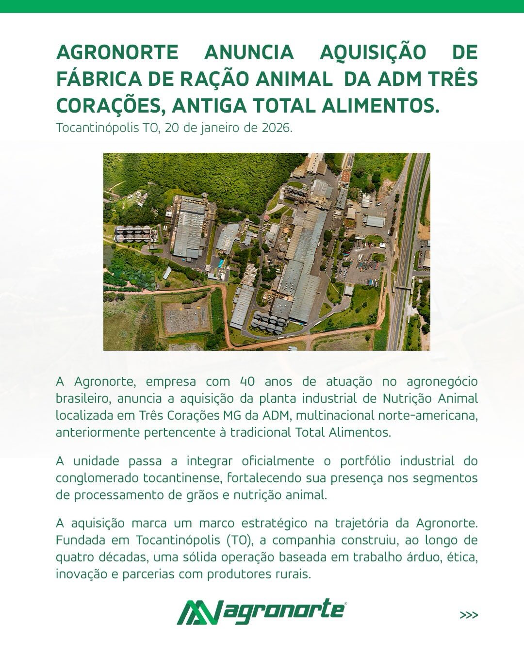 A Agronorte anuncia a aquisição da fábrica de ração animal de Três Corações (MG) — um movimento que marca uma virada histórica na nossa trajetória.
São 40 anos de trabalho sério, construídos no campo, ao lado de quem produz, agora transformados em escala, tecnologia e força industrial. Essa aquisição amplia nossa capacidade, fortalece nossa presença nacional e posiciona a Agronorte entre os grandes nomes da nutrição animal e pet food no Brasil.
Não é apenas uma nova unidade.
É um novo patamar.
Seguimos com a mesma essência — ética, compromisso e parceria com o produtor — agora com ainda mais estrutura para entregar resultado.
O agro evolui.
A Agronorte lidera.
#Agronorte #AgroForte #NutriçãoAnimal #Expansão #PetFood #AgroBrasil #SempreAoLadoDeQuemProduz