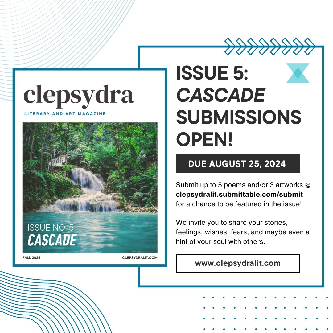 Issue 5: Cascade Submissions OPEN!
We are so excited to announce that our fifth issue, Cascade, has opened submissions!
Like the water rushing down a cascade, poetry can help express an outpour of emotions. We invite you to share your stories, feelings, wishes, fears, and maybe even a hint of your soul with others.
Submissions are due August 25th, 2024.
Click the link in bio to submit or access below!
https://clepsydralit.submittable.com/submit/301899/clepsydra-issue-5-cascade
Email clepsydra@clepsydralit.com with any inquiries!